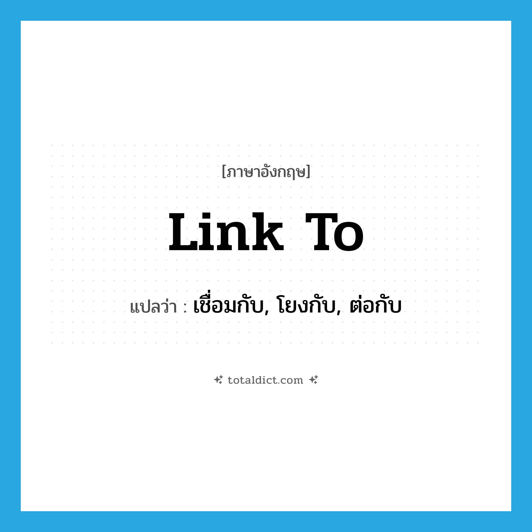 link to แปลว่า?, คำศัพท์ภาษาอังกฤษ link to แปลว่า เชื่อมกับ, โยงกับ, ต่อกับ ประเภท PHRV หมวด PHRV