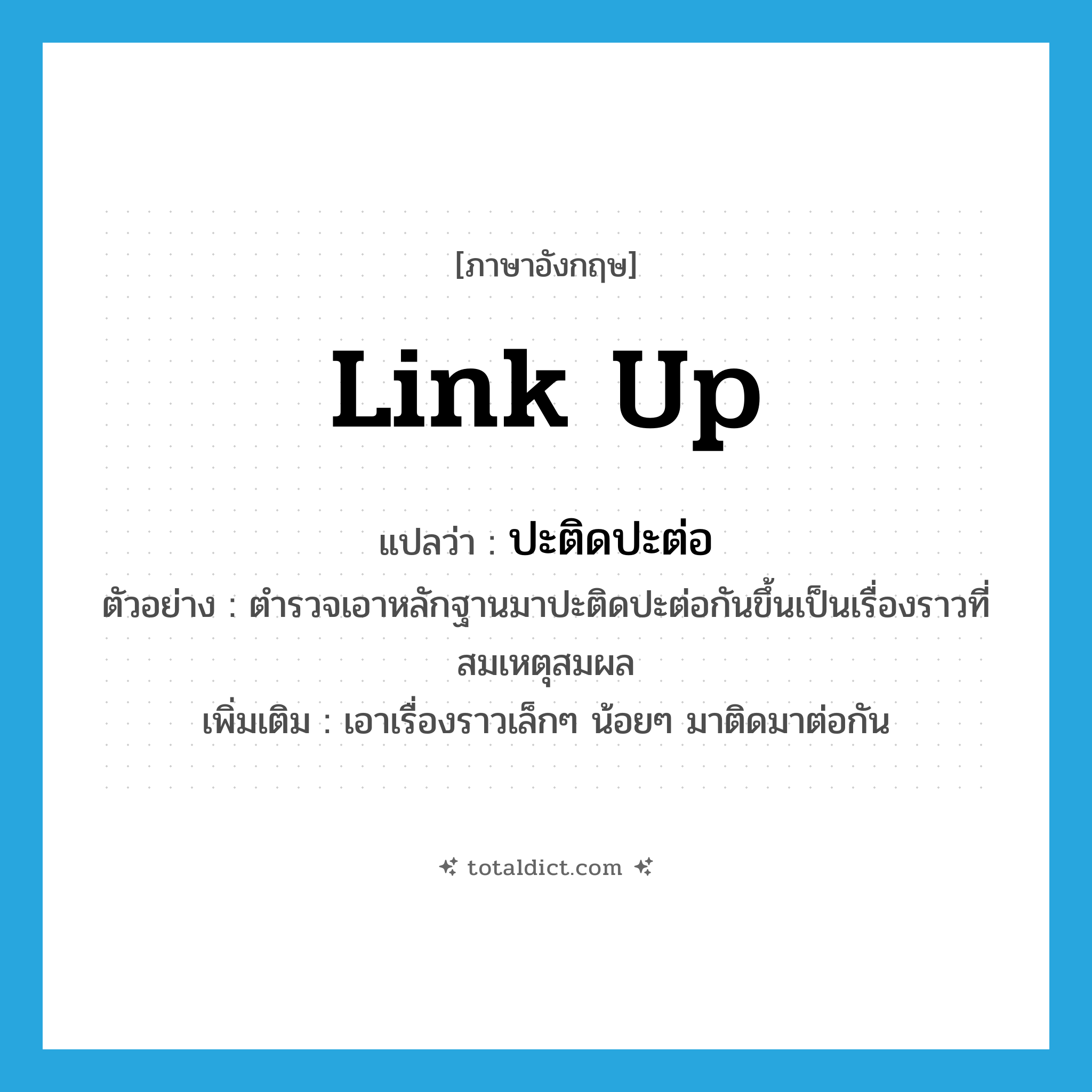 ปะติดปะต่อ ภาษาอังกฤษ?, คำศัพท์ภาษาอังกฤษ ปะติดปะต่อ แปลว่า link up ประเภท V ตัวอย่าง ตำรวจเอาหลักฐานมาปะติดปะต่อกันขึ้นเป็นเรื่องราวที่สมเหตุสมผล เพิ่มเติม เอาเรื่องราวเล็กๆ น้อยๆ มาติดมาต่อกัน หมวด V