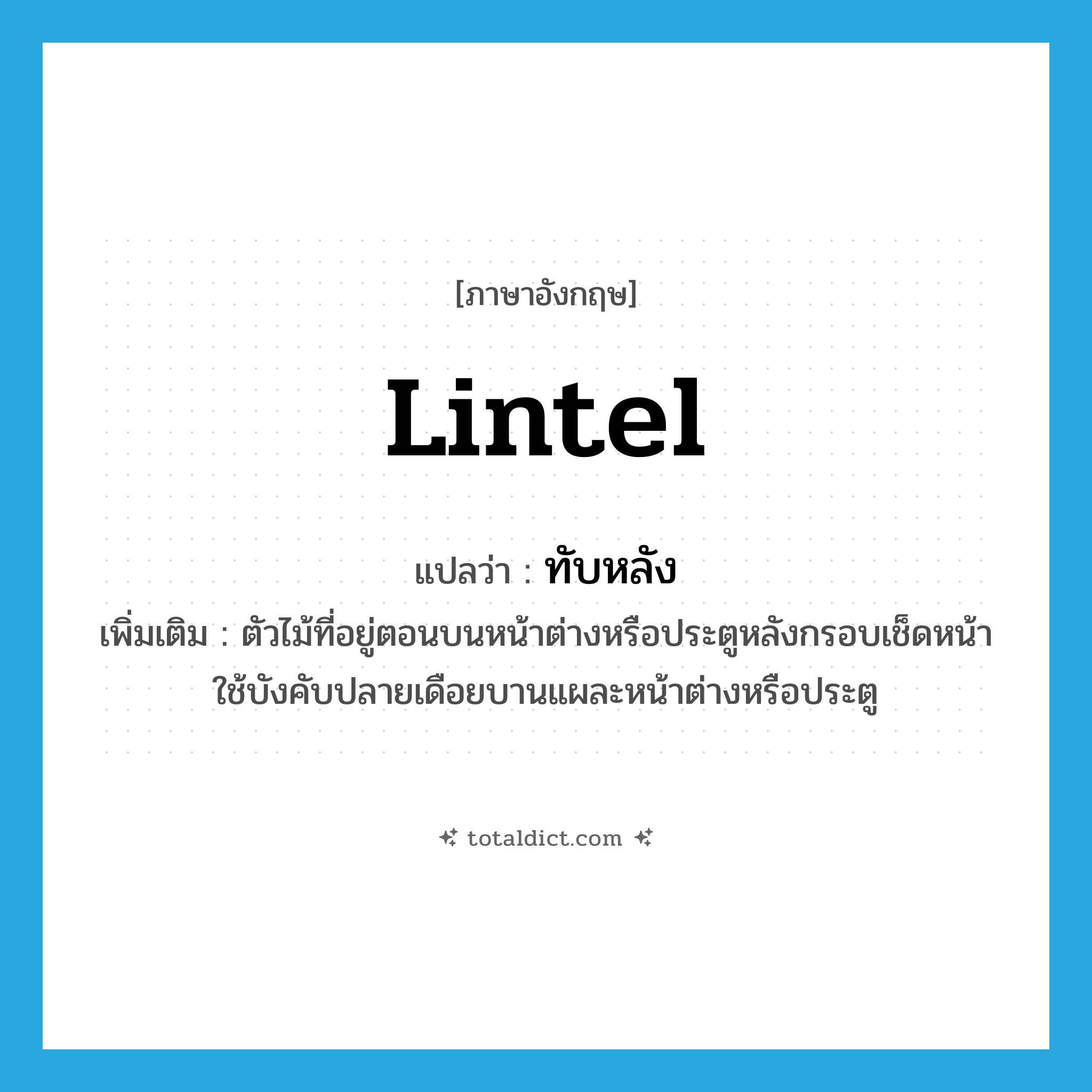 lintel แปลว่า?, คำศัพท์ภาษาอังกฤษ lintel แปลว่า ทับหลัง ประเภท N เพิ่มเติม ตัวไม้ที่อยู่ตอนบนหน้าต่างหรือประตูหลังกรอบเช็ดหน้า ใช้บังคับปลายเดือยบานแผละหน้าต่างหรือประตู หมวด N
