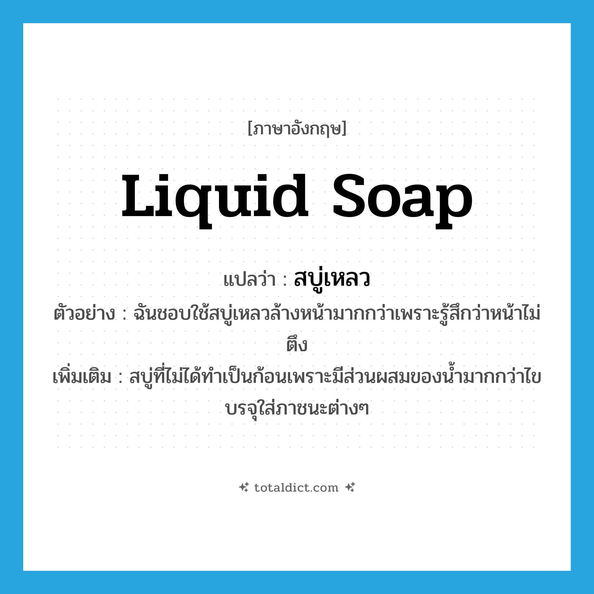 liquid soap แปลว่า?, คำศัพท์ภาษาอังกฤษ liquid soap แปลว่า สบู่เหลว ประเภท N ตัวอย่าง ฉันชอบใช้สบู่เหลวล้างหน้ามากกว่าเพราะรู้สึกว่าหน้าไม่ตึง เพิ่มเติม สบู่ที่ไม่ได้ทำเป็นก้อนเพราะมีส่วนผสมของน้ำมากกว่าไขบรจุใส่ภาชนะต่างๆ หมวด N