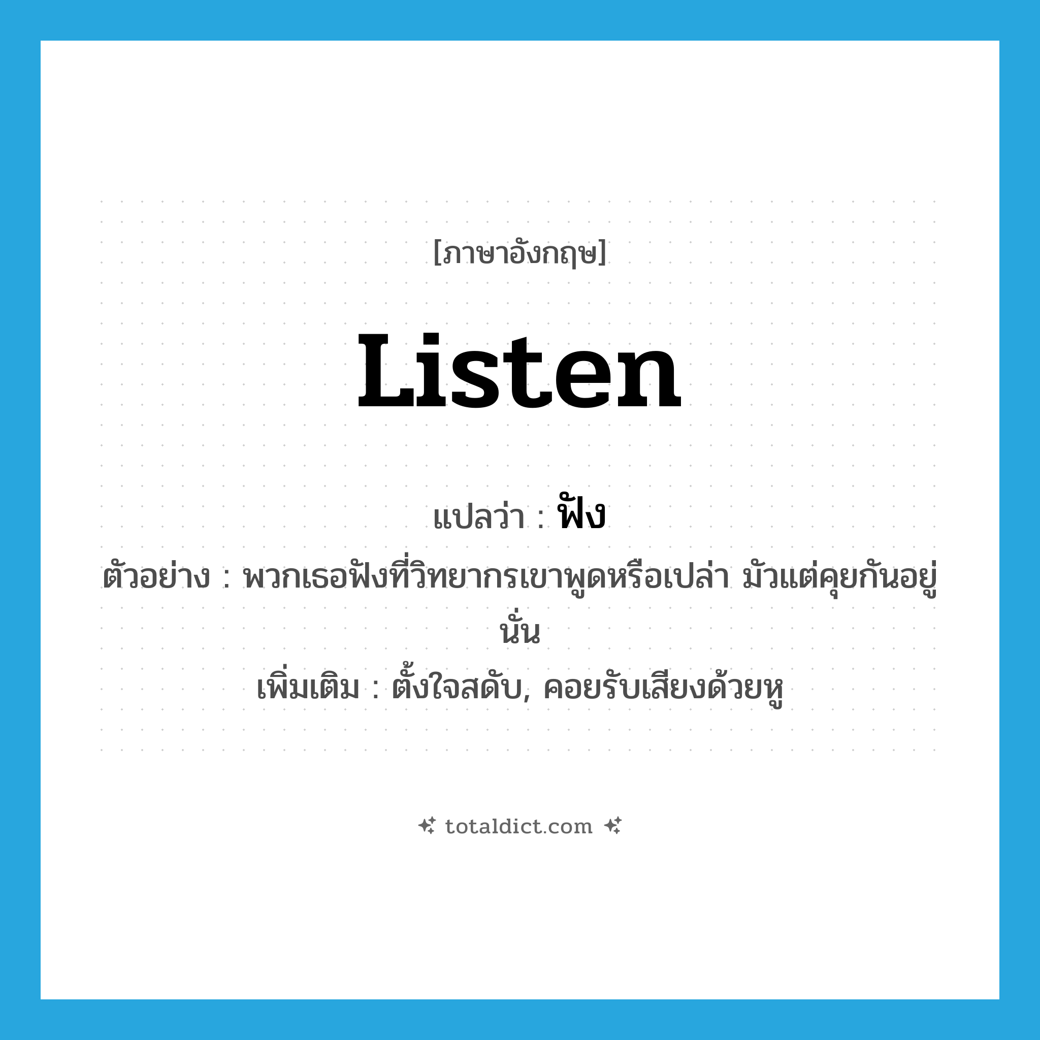 listen แปลว่า?, คำศัพท์ภาษาอังกฤษ listen แปลว่า ฟัง ประเภท V ตัวอย่าง พวกเธอฟังที่วิทยากรเขาพูดหรือเปล่า มัวแต่คุยกันอยู่นั่น เพิ่มเติม ตั้งใจสดับ, คอยรับเสียงด้วยหู หมวด V