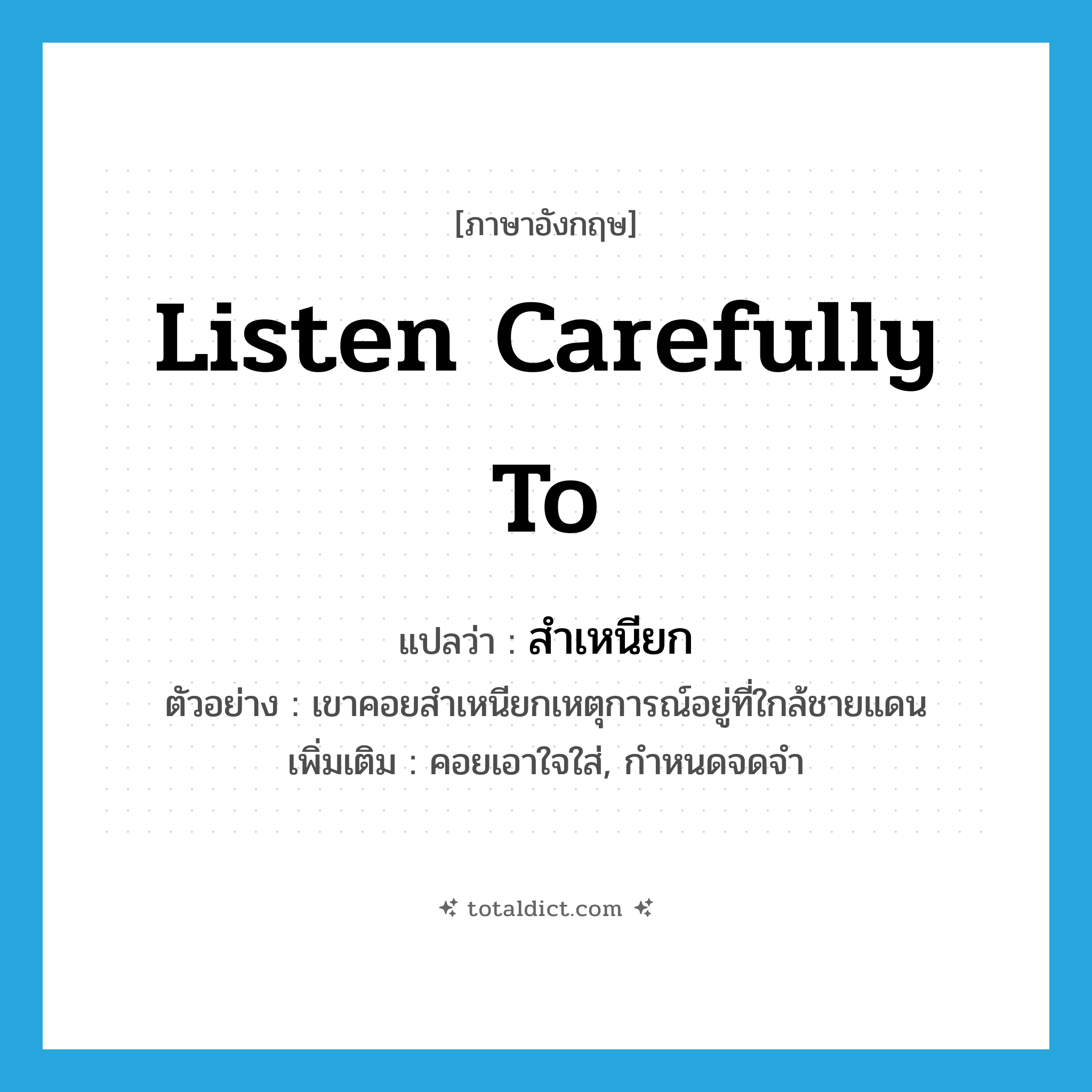listen carefully to แปลว่า?, คำศัพท์ภาษาอังกฤษ listen carefully to แปลว่า สำเหนียก ประเภท V ตัวอย่าง เขาคอยสำเหนียกเหตุการณ์อยู่ที่ใกล้ชายแดน เพิ่มเติม คอยเอาใจใส่, กำหนดจดจำ หมวด V