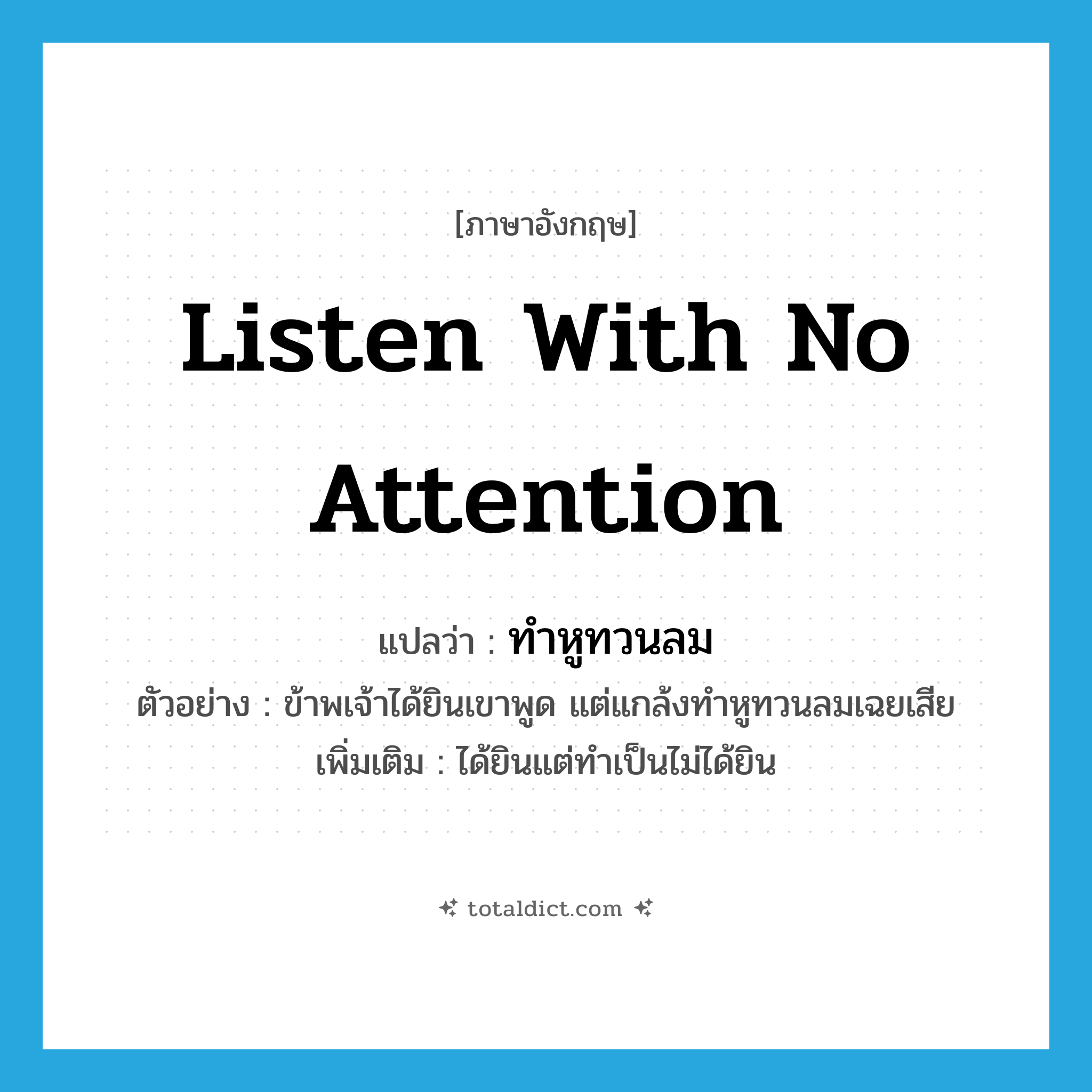 ทำหูทวนลม ภาษาอังกฤษ?, คำศัพท์ภาษาอังกฤษ ทำหูทวนลม แปลว่า listen with no attention ประเภท V ตัวอย่าง ข้าพเจ้าได้ยินเขาพูด แต่แกล้งทำหูทวนลมเฉยเสีย เพิ่มเติม ได้ยินแต่ทำเป็นไม่ได้ยิน หมวด V