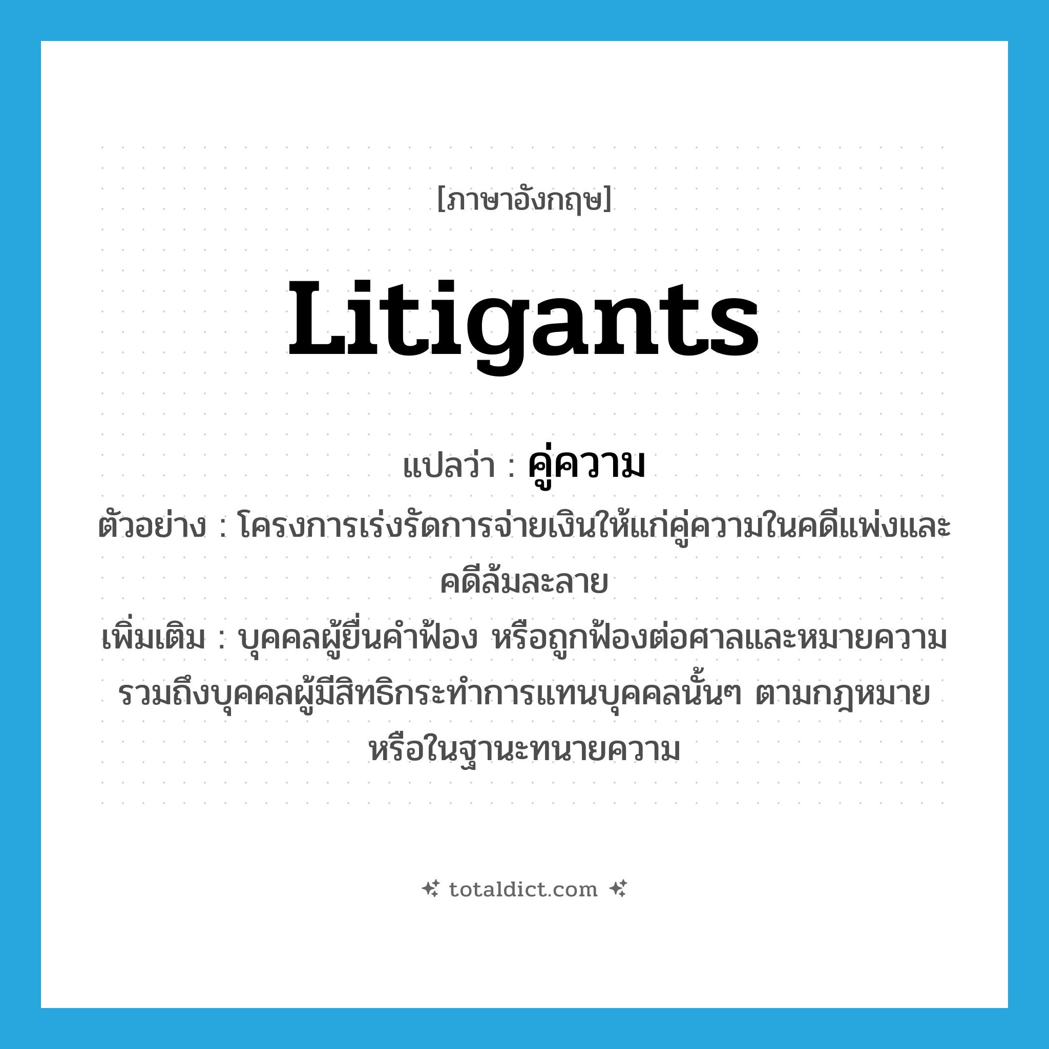 litigants แปลว่า?, คำศัพท์ภาษาอังกฤษ litigants แปลว่า คู่ความ ประเภท N ตัวอย่าง โครงการเร่งรัดการจ่ายเงินให้แก่คู่ความในคดีแพ่งและคดีล้มละลาย เพิ่มเติม บุคคลผู้ยื่นคำฟ้อง หรือถูกฟ้องต่อศาลและหมายความรวมถึงบุคคลผู้มีสิทธิกระทำการแทนบุคคลนั้นๆ ตามกฎหมายหรือในฐานะทนายความ หมวด N