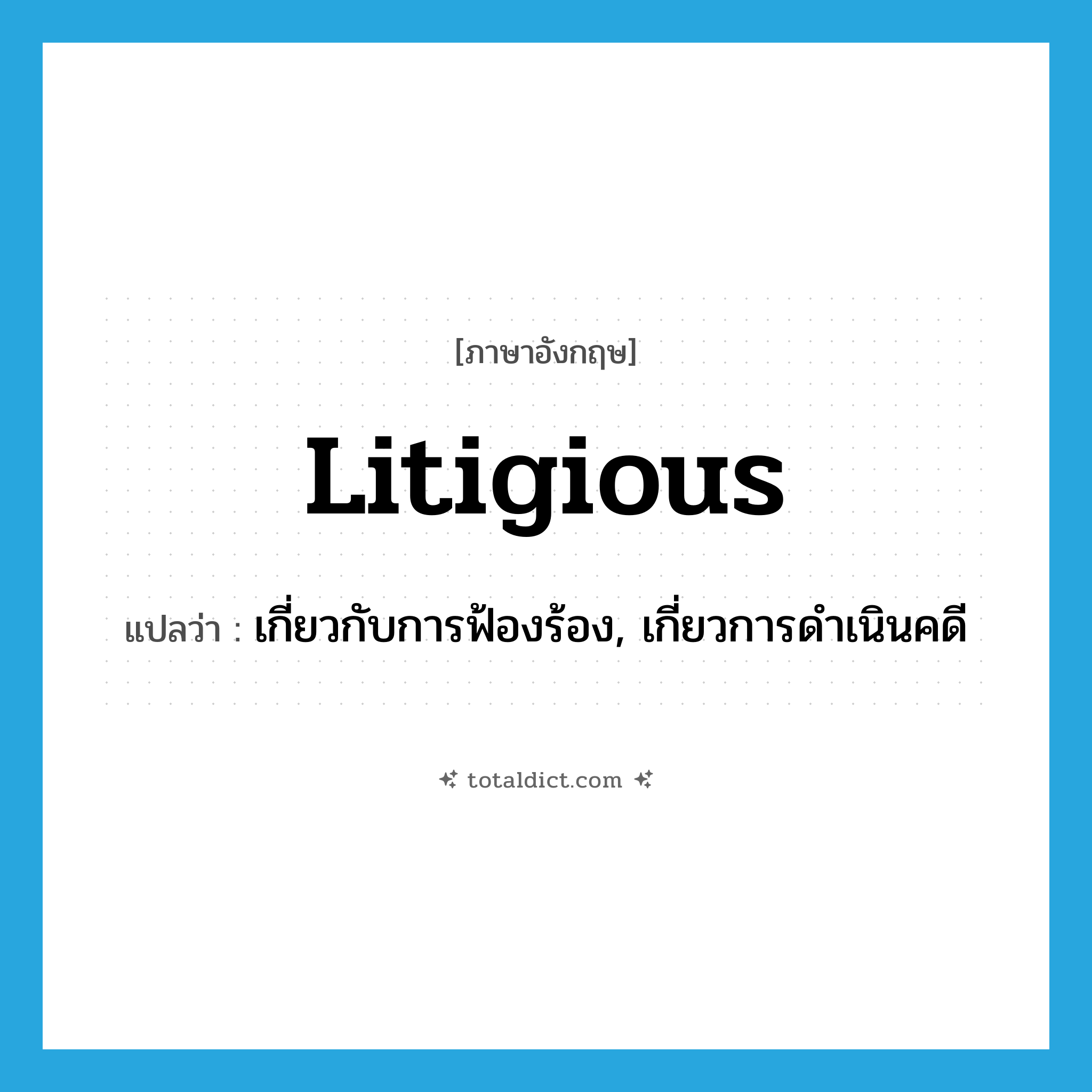 litigious แปลว่า?, คำศัพท์ภาษาอังกฤษ litigious แปลว่า เกี่ยวกับการฟ้องร้อง, เกี่ยวการดำเนินคดี ประเภท ADJ หมวด ADJ