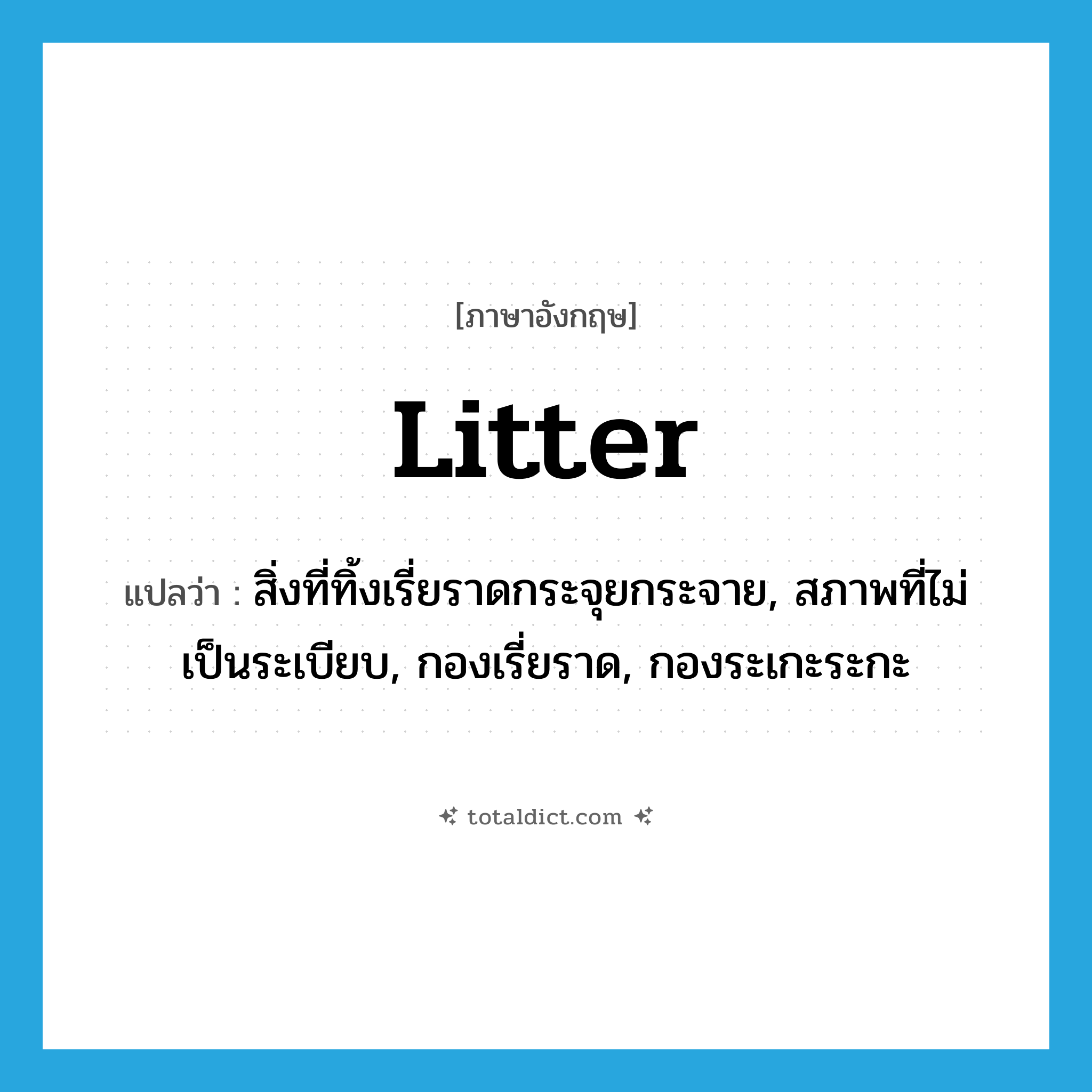 litter แปลว่า?, คำศัพท์ภาษาอังกฤษ litter แปลว่า สิ่งที่ทิ้งเรี่ยราดกระจุยกระจาย, สภาพที่ไม่เป็นระเบียบ, กองเรี่ยราด, กองระเกะระกะ ประเภท N หมวด N