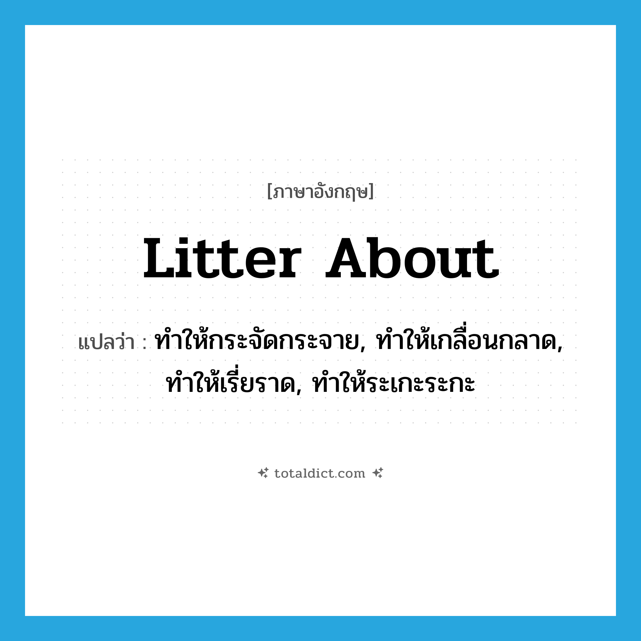 litter about แปลว่า?, คำศัพท์ภาษาอังกฤษ litter about แปลว่า ทำให้กระจัดกระจาย, ทำให้เกลื่อนกลาด, ทำให้เรี่ยราด, ทำให้ระเกะระกะ ประเภท PHRV หมวด PHRV