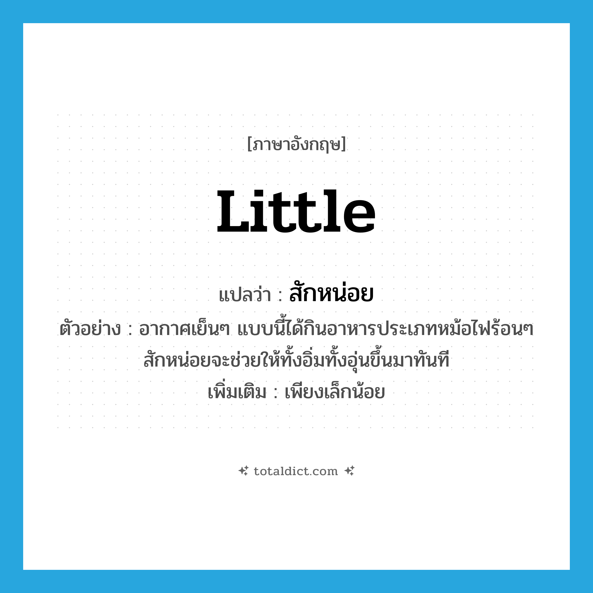 little แปลว่า?, คำศัพท์ภาษาอังกฤษ little แปลว่า สักหน่อย ประเภท ADV ตัวอย่าง อากาศเย็นๆ แบบนี้ได้กินอาหารประเภทหม้อไฟร้อนๆ สักหน่อยจะช่วยให้ทั้งอิ่มทั้งอุ่นขึ้นมาทันที เพิ่มเติม เพียงเล็กน้อย หมวด ADV