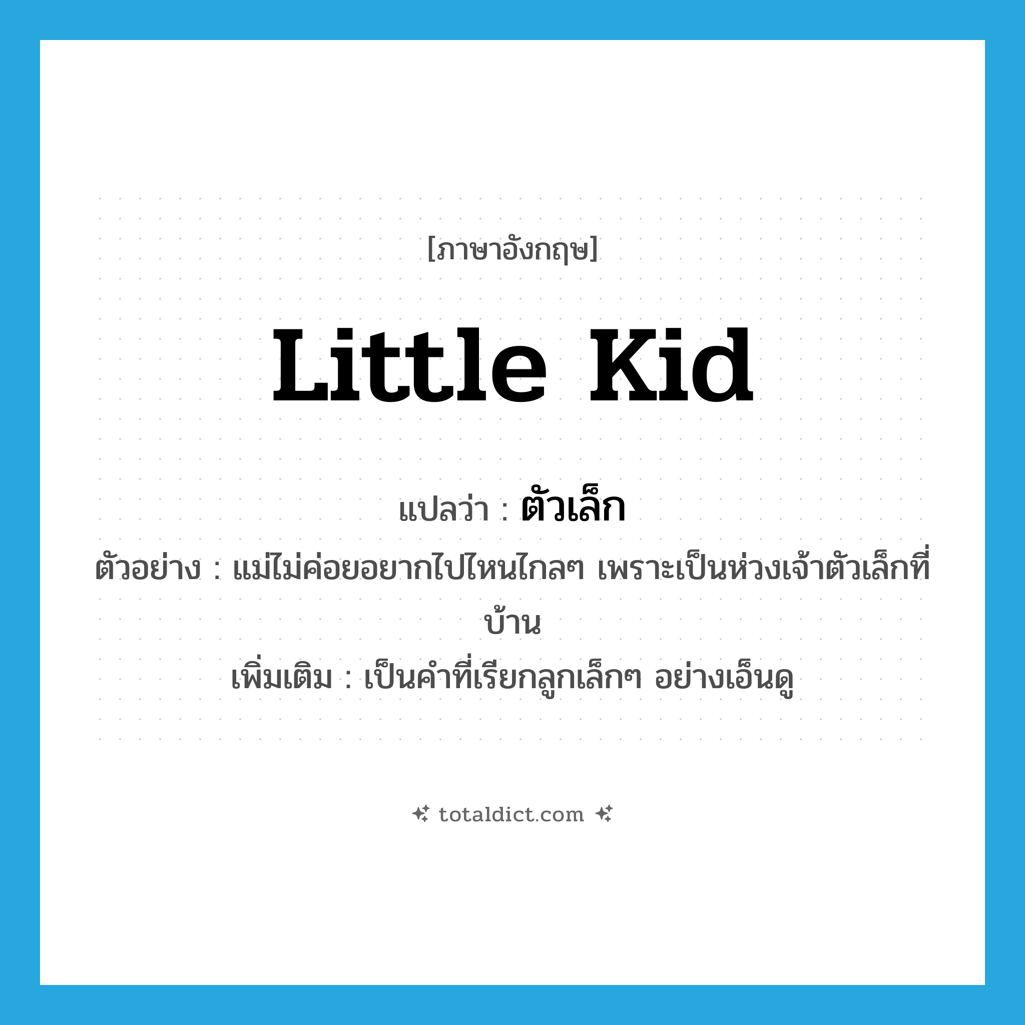 little kid แปลว่า?, คำศัพท์ภาษาอังกฤษ little kid แปลว่า ตัวเล็ก ประเภท N ตัวอย่าง แม่ไม่ค่อยอยากไปไหนไกลๆ เพราะเป็นห่วงเจ้าตัวเล็กที่บ้าน เพิ่มเติม เป็นคำที่เรียกลูกเล็กๆ อย่างเอ็นดู หมวด N