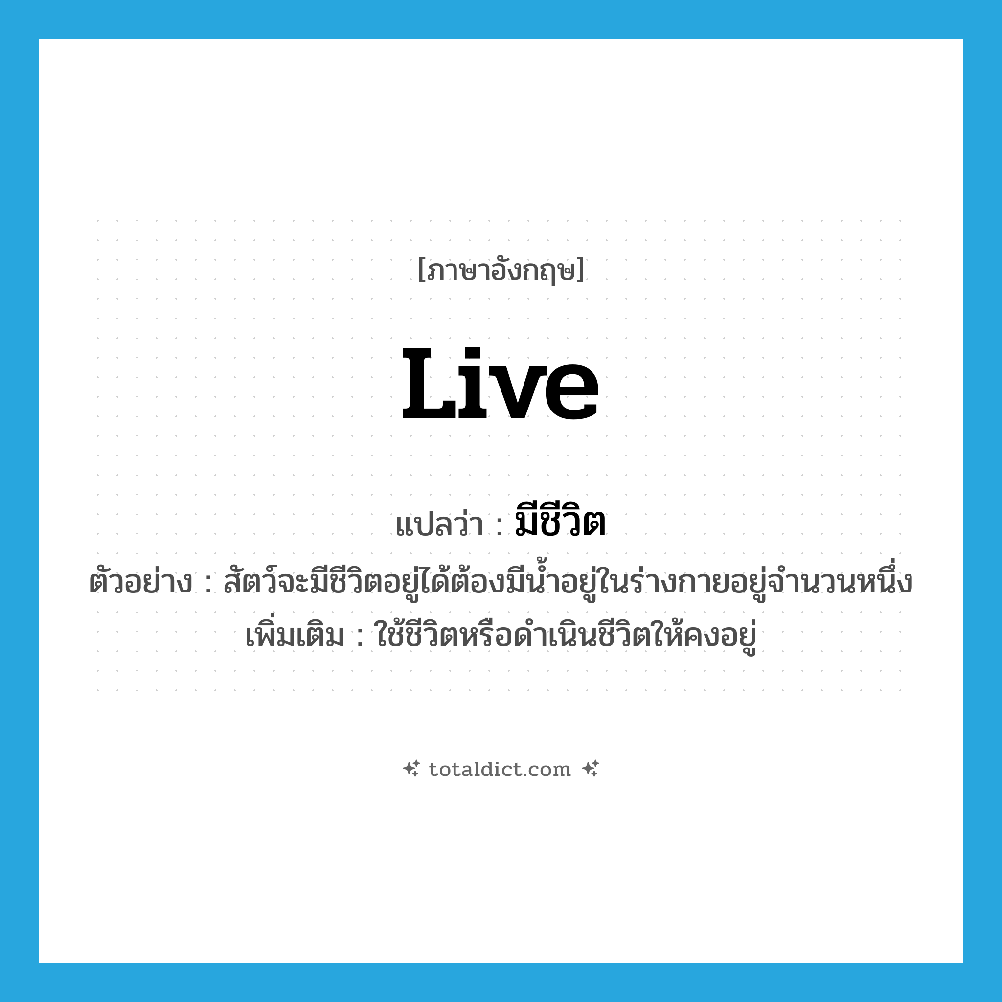 live แปลว่า?, คำศัพท์ภาษาอังกฤษ live แปลว่า มีชีวิต ประเภท V ตัวอย่าง สัตว์จะมีชีวิตอยู่ได้ต้องมีน้ำอยู่ในร่างกายอยู่จำนวนหนึ่ง เพิ่มเติม ใช้ชีวิตหรือดำเนินชีวิตให้คงอยู่ หมวด V