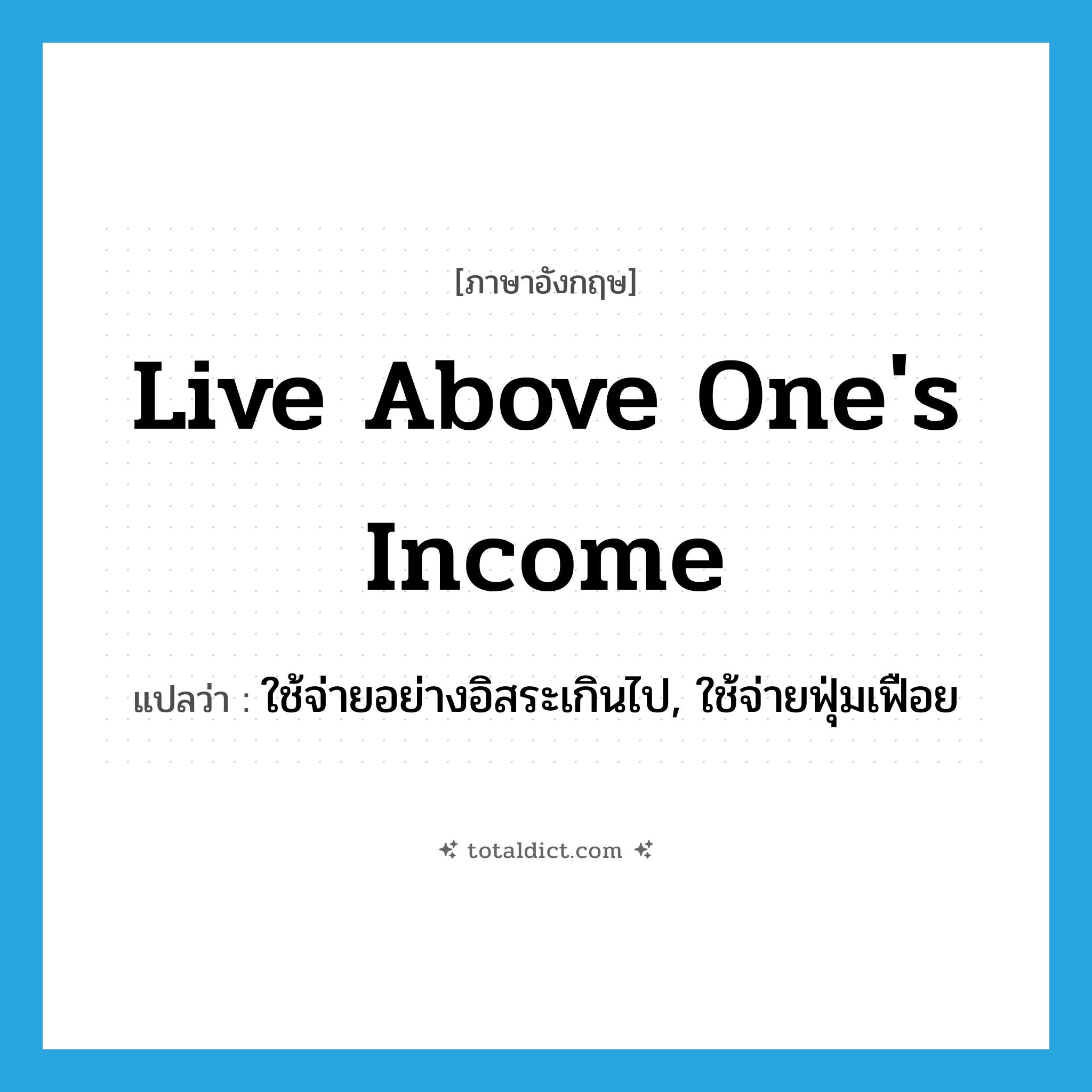 ใช้จ่ายอย่างอิสระเกินไป, ใช้จ่ายฟุ่มเฟือย ภาษาอังกฤษ?, คำศัพท์ภาษาอังกฤษ ใช้จ่ายอย่างอิสระเกินไป, ใช้จ่ายฟุ่มเฟือย แปลว่า live above one&#39;s income ประเภท IDM หมวด IDM