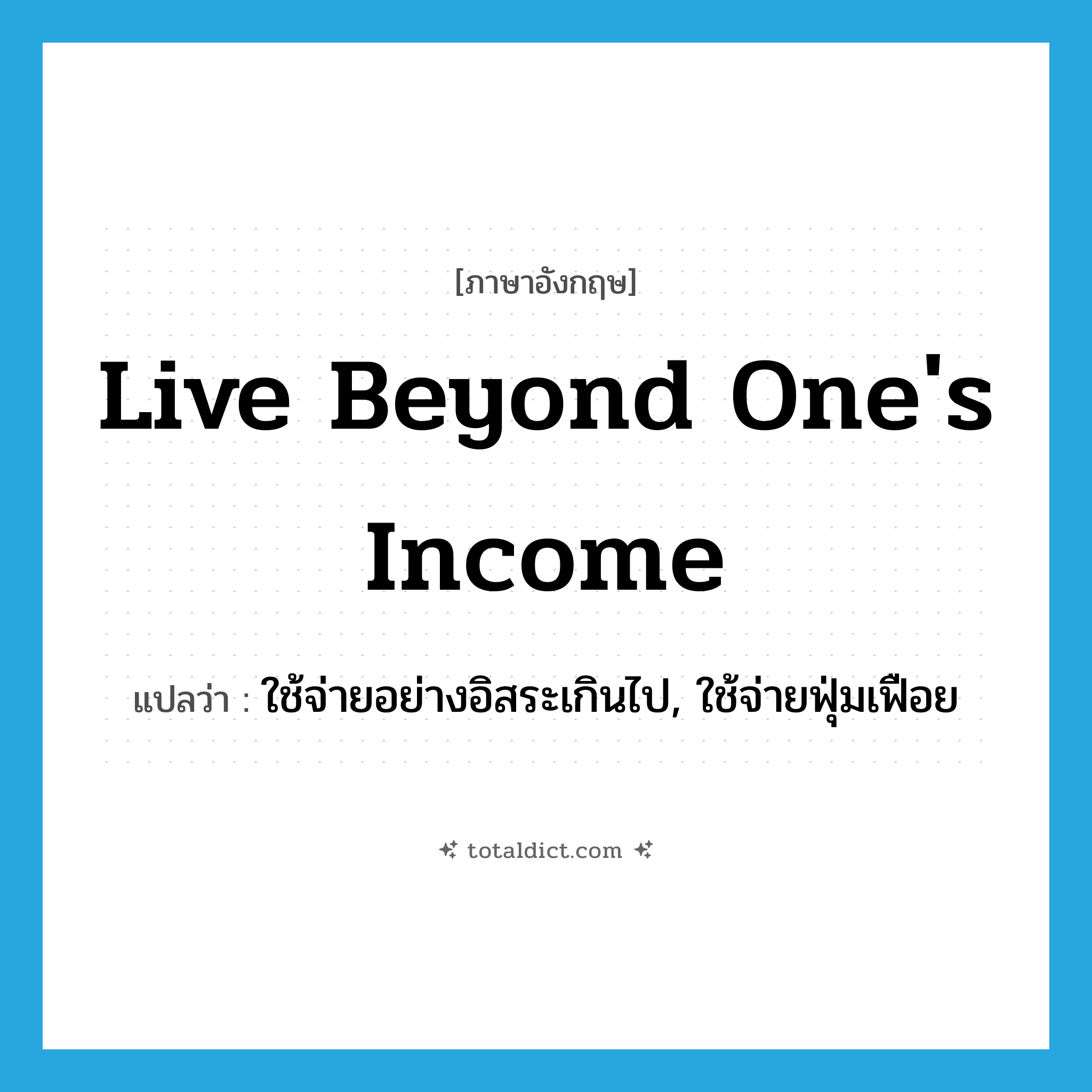 ใช้จ่ายอย่างอิสระเกินไป, ใช้จ่ายฟุ่มเฟือย ภาษาอังกฤษ?, คำศัพท์ภาษาอังกฤษ ใช้จ่ายอย่างอิสระเกินไป, ใช้จ่ายฟุ่มเฟือย แปลว่า live beyond one&#39;s income ประเภท IDM หมวด IDM