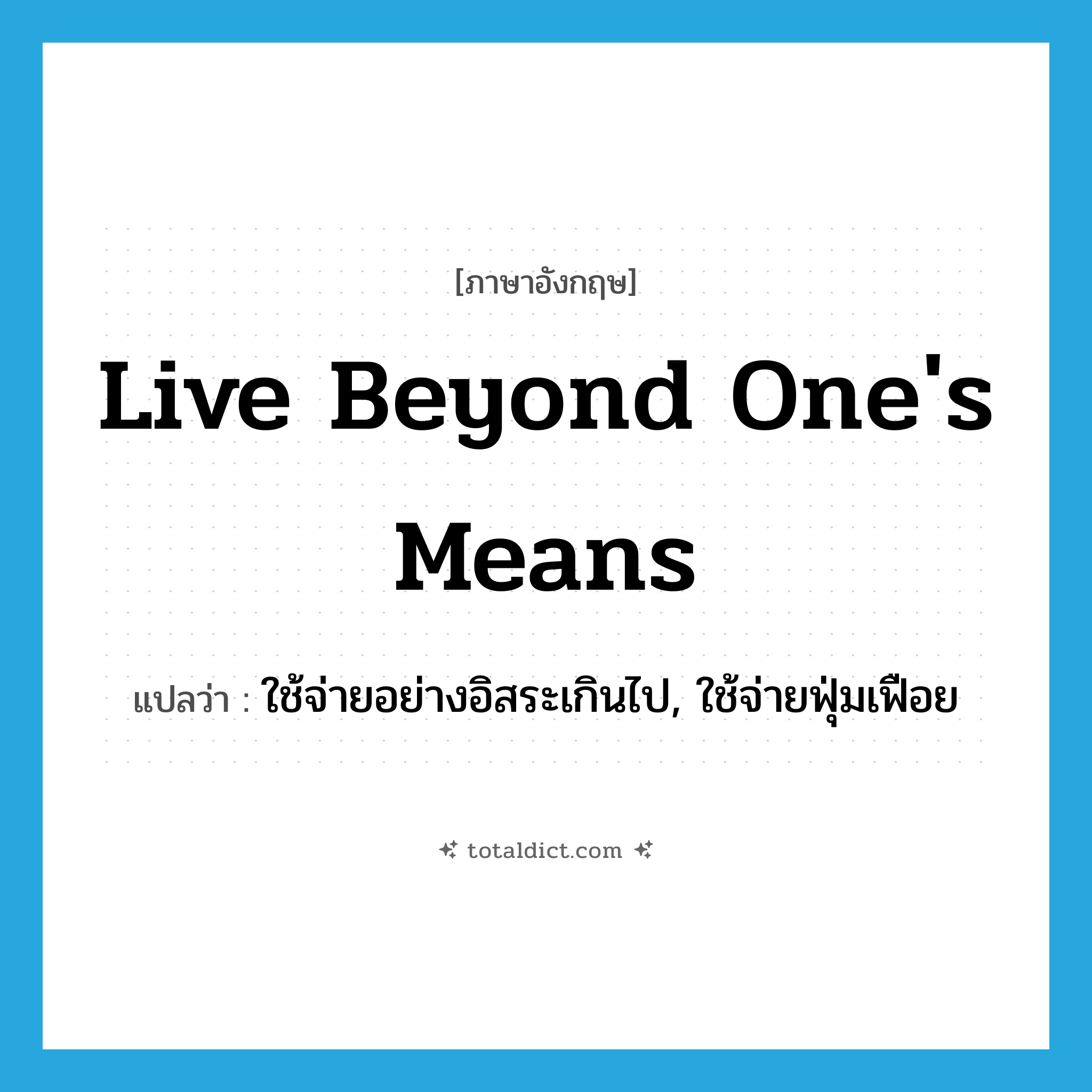 live beyond one&#39;s means แปลว่า?, คำศัพท์ภาษาอังกฤษ live beyond one&#39;s means แปลว่า ใช้จ่ายอย่างอิสระเกินไป, ใช้จ่ายฟุ่มเฟือย ประเภท IDM หมวด IDM