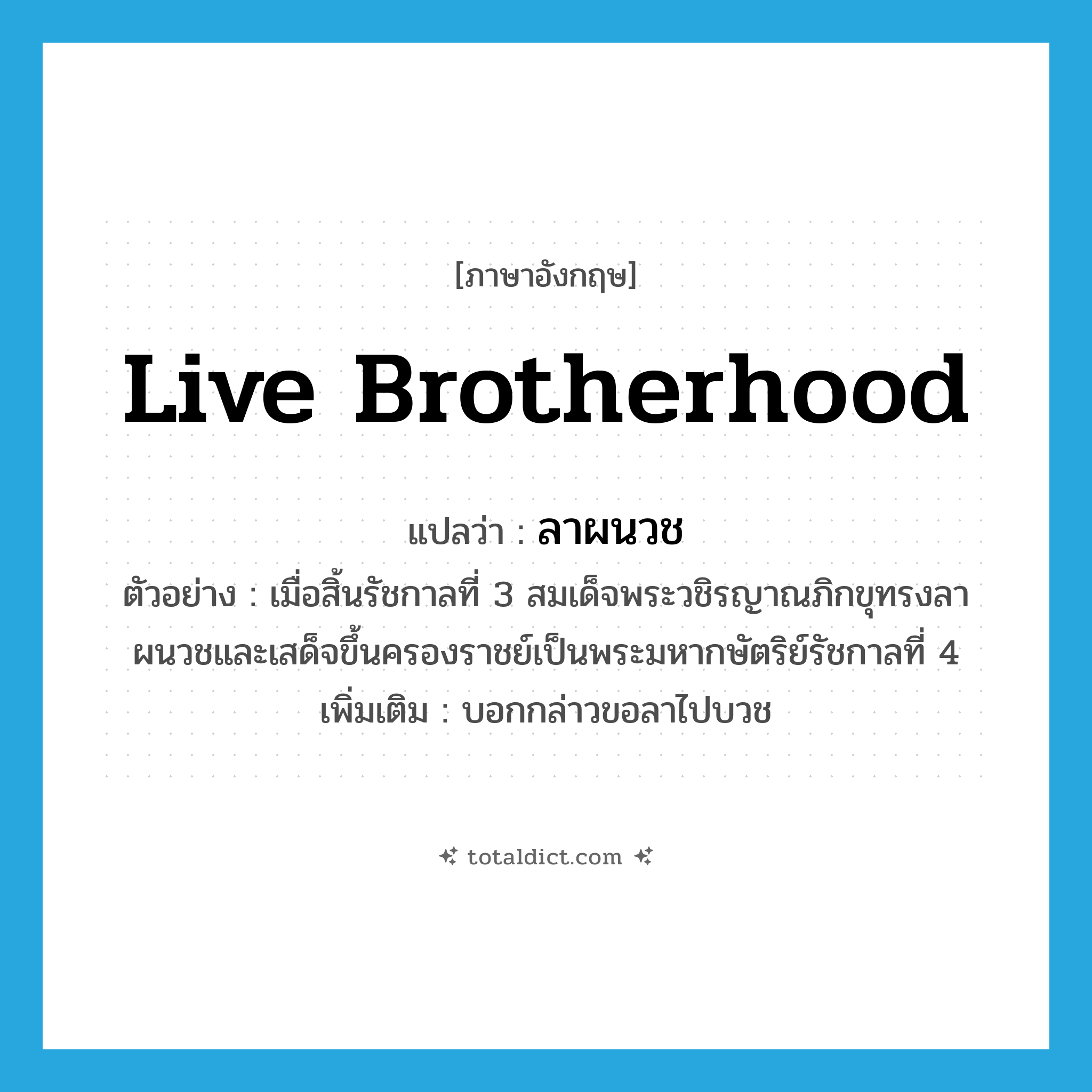live brotherhood แปลว่า?, คำศัพท์ภาษาอังกฤษ live brotherhood แปลว่า ลาผนวช ประเภท V ตัวอย่าง เมื่อสิ้นรัชกาลที่ 3 สมเด็จพระวชิรญาณภิกขุทรงลาผนวชและเสด็จขึ้นครองราชย์เป็นพระมหากษัตริย์รัชกาลที่ 4 เพิ่มเติม บอกกล่าวขอลาไปบวช หมวด V