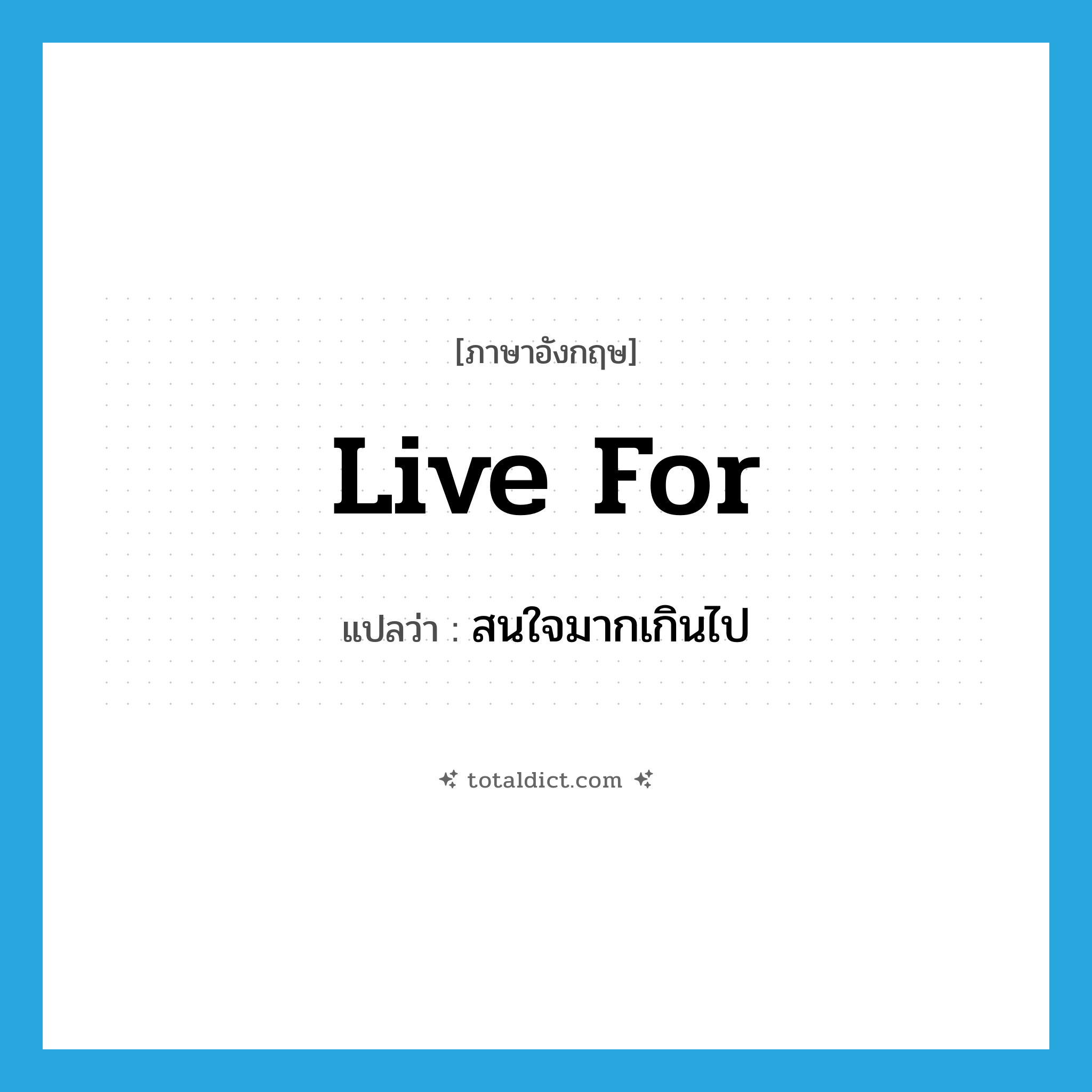 live for แปลว่า?, คำศัพท์ภาษาอังกฤษ live for แปลว่า สนใจมากเกินไป ประเภท PHRV หมวด PHRV