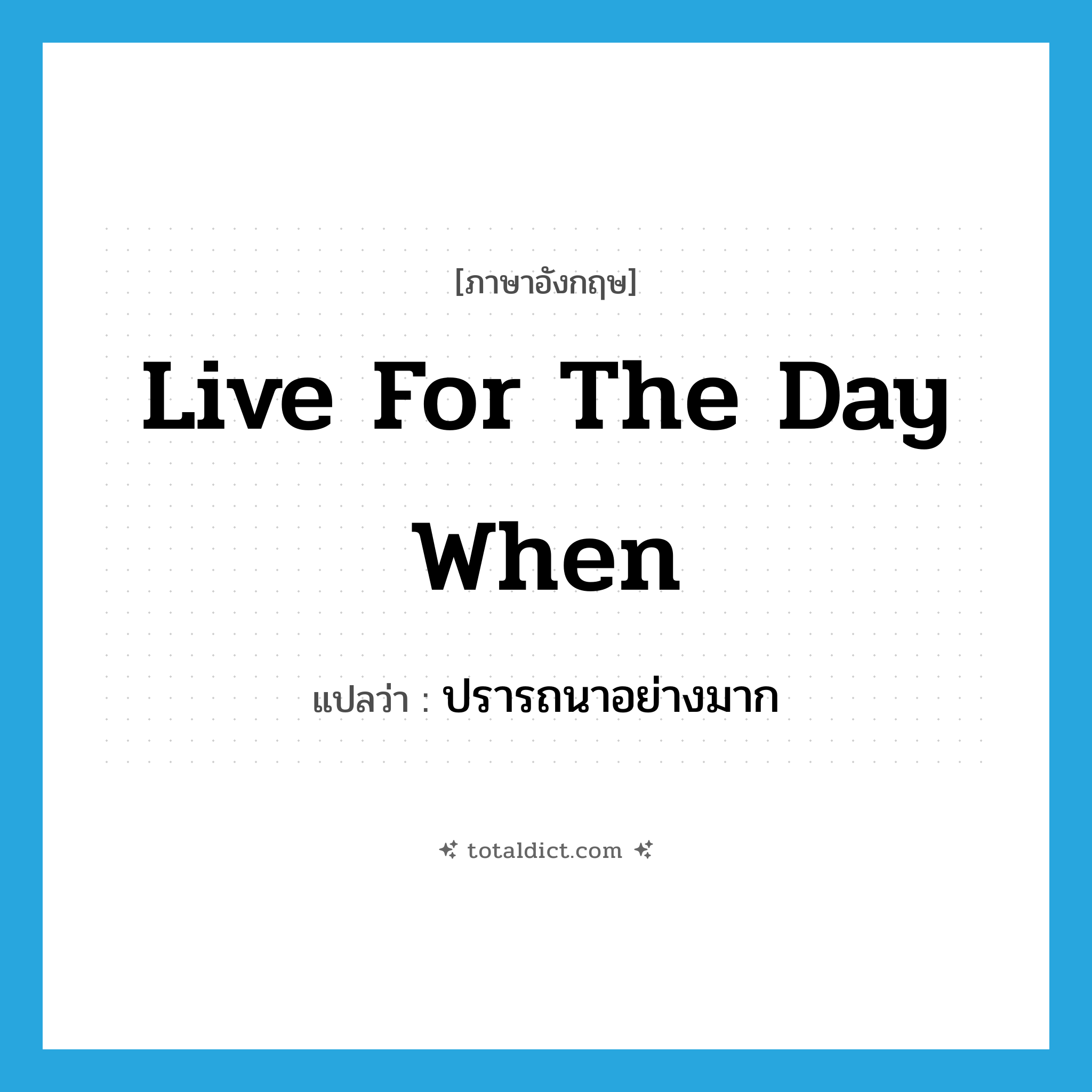 live for the day when แปลว่า?, คำศัพท์ภาษาอังกฤษ live for the day when แปลว่า ปรารถนาอย่างมาก ประเภท IDM หมวด IDM