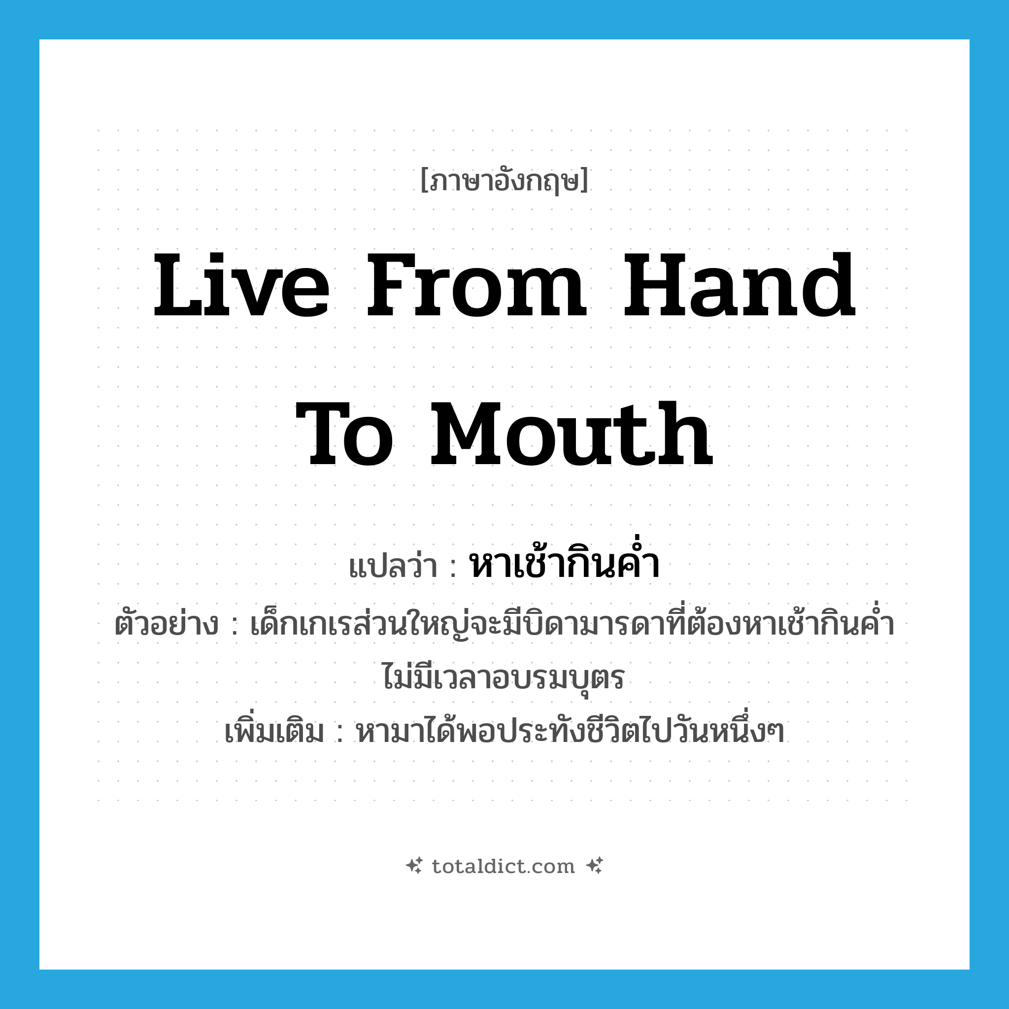 live from hand to mouth แปลว่า?, คำศัพท์ภาษาอังกฤษ live from hand to mouth แปลว่า หาเช้ากินค่ำ ประเภท V ตัวอย่าง เด็กเกเรส่วนใหญ่จะมีบิดามารดาที่ต้องหาเช้ากินค่ำ ไม่มีเวลาอบรมบุตร เพิ่มเติม หามาได้พอประทังชีวิตไปวันหนึ่งๆ หมวด V