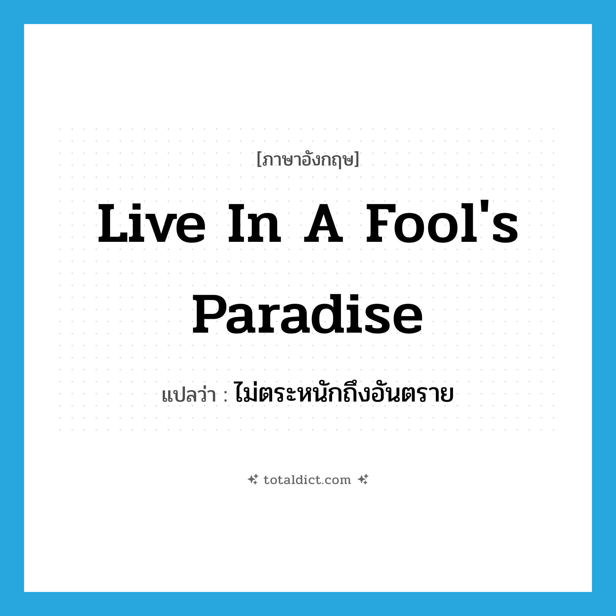 live in a fool&#39;s paradise แปลว่า?, คำศัพท์ภาษาอังกฤษ live in a fool&#39;s paradise แปลว่า ไม่ตระหนักถึงอันตราย ประเภท IDM หมวด IDM