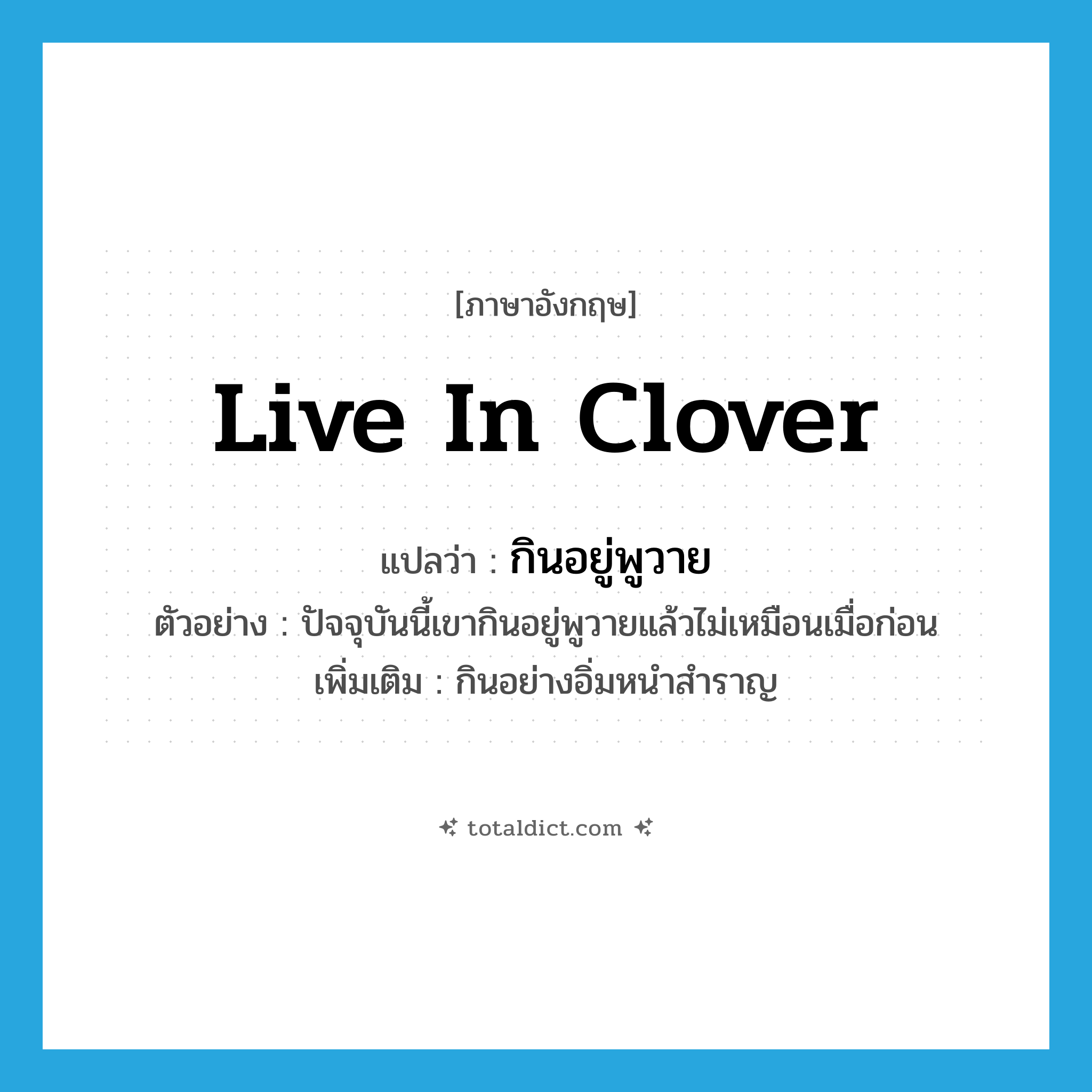 live in clover แปลว่า?, คำศัพท์ภาษาอังกฤษ live in clover แปลว่า กินอยู่พูวาย ประเภท V ตัวอย่าง ปัจจุบันนี้เขากินอยู่พูวายแล้วไม่เหมือนเมื่อก่อน เพิ่มเติม กินอย่างอิ่มหนำสำราญ หมวด V