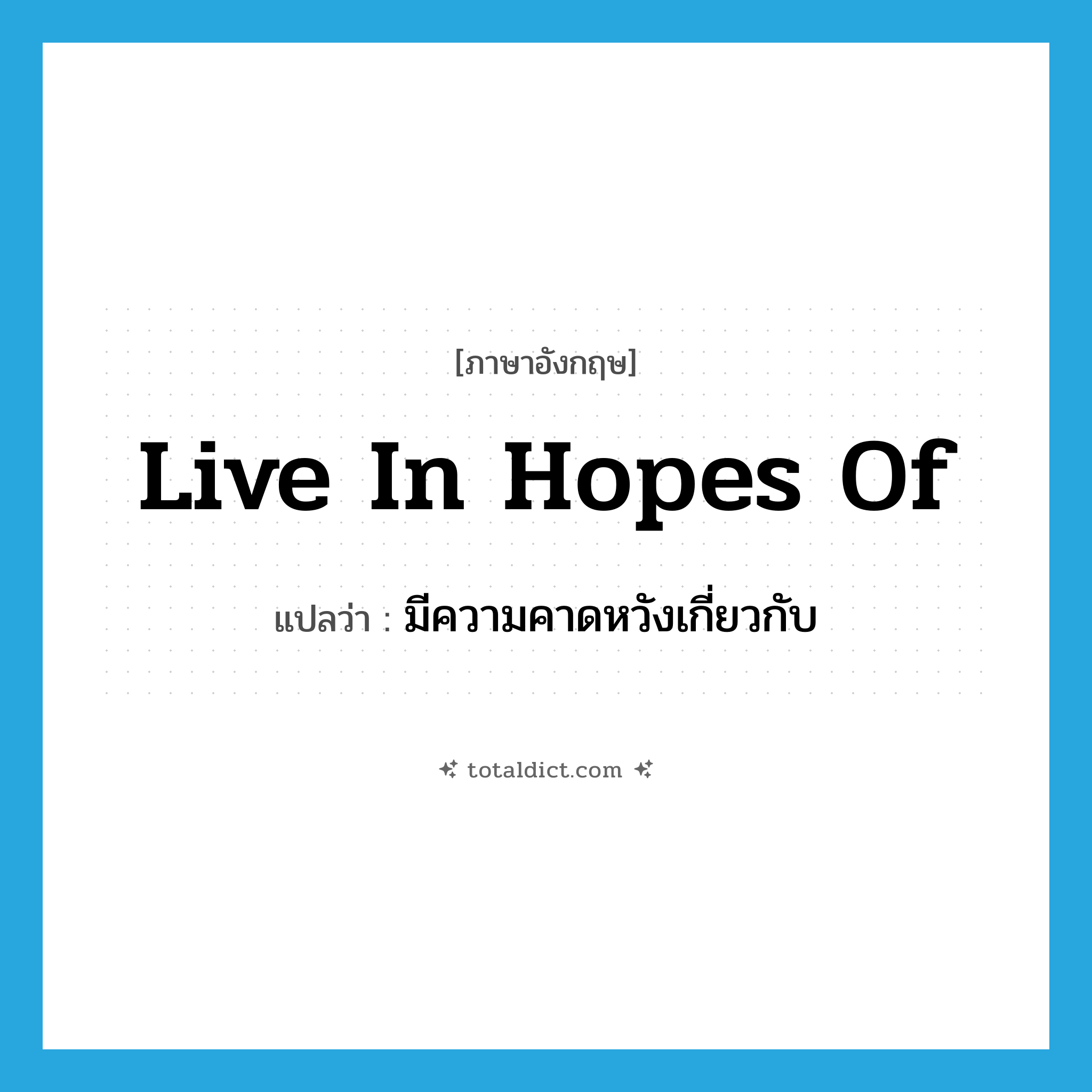 live in hopes of แปลว่า?, คำศัพท์ภาษาอังกฤษ live in hopes of แปลว่า มีความคาดหวังเกี่ยวกับ ประเภท IDM หมวด IDM