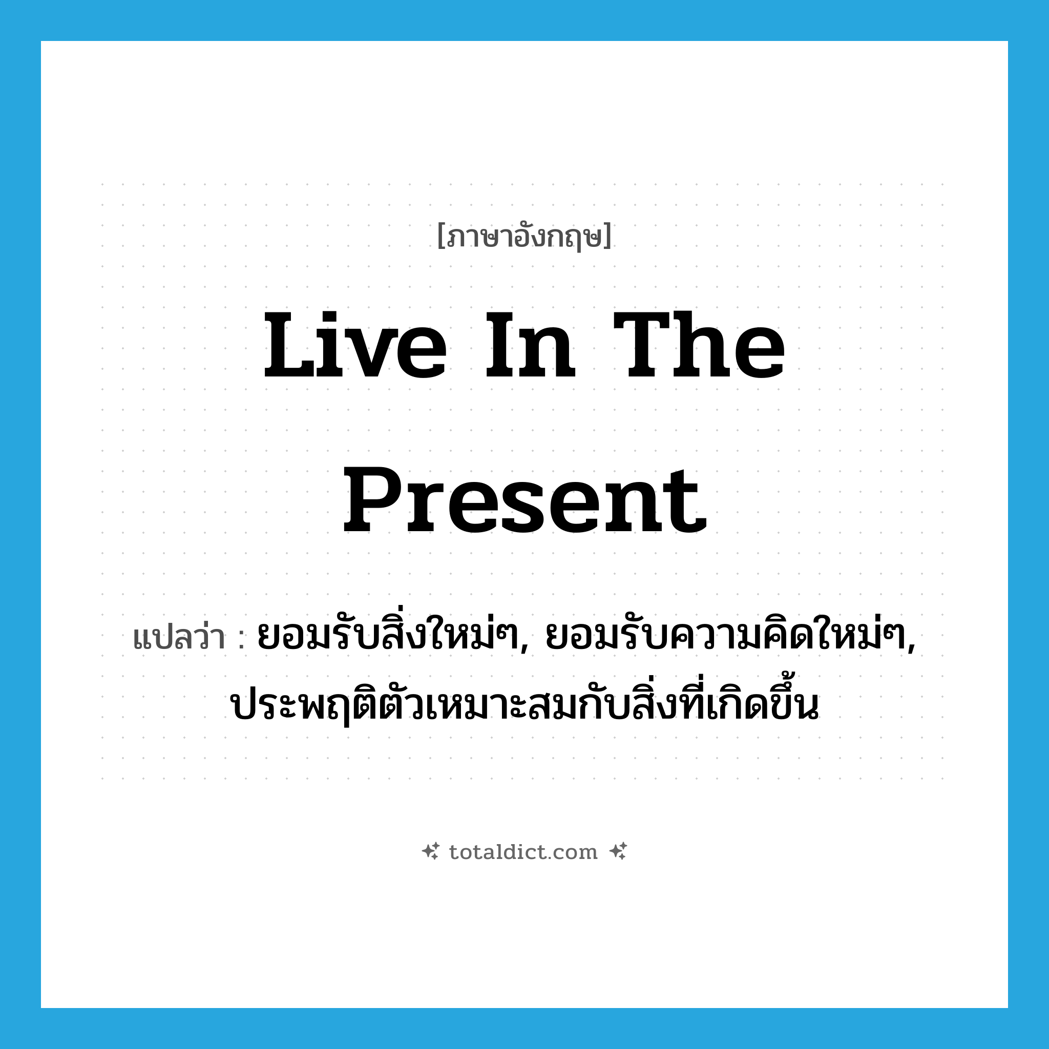 live in the present แปลว่า?, คำศัพท์ภาษาอังกฤษ live in the present แปลว่า ยอมรับสิ่งใหม่ๆ, ยอมรับความคิดใหม่ๆ, ประพฤติตัวเหมาะสมกับสิ่งที่เกิดขึ้น ประเภท IDM หมวด IDM