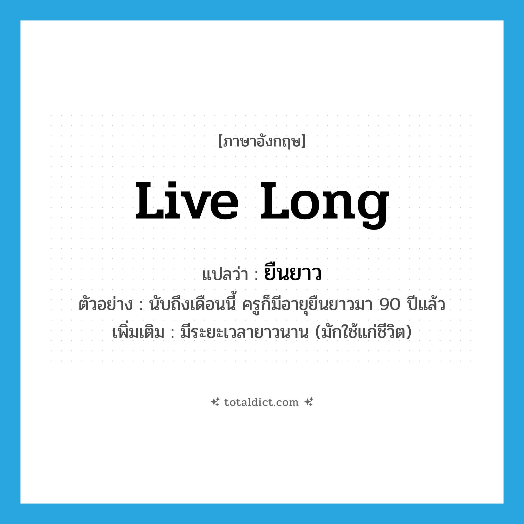 live long แปลว่า?, คำศัพท์ภาษาอังกฤษ live long แปลว่า ยืนยาว ประเภท V ตัวอย่าง นับถึงเดือนนี้ ครูก็มีอายุยืนยาวมา 90 ปีแล้ว เพิ่มเติม มีระยะเวลายาวนาน (มักใช้แก่ชีวิต) หมวด V