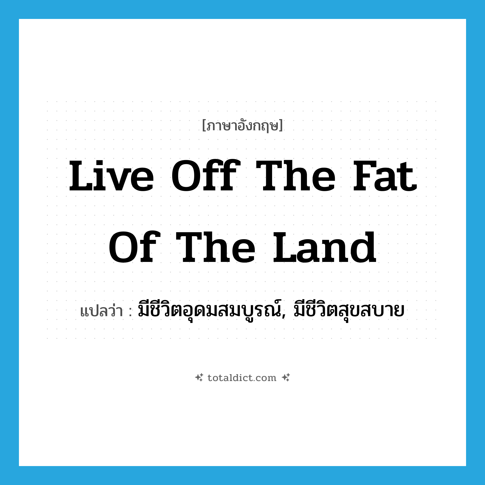 live off the fat of the land แปลว่า?, คำศัพท์ภาษาอังกฤษ live off the fat of the land แปลว่า มีชีวิตอุดมสมบูรณ์, มีชีวิตสุขสบาย ประเภท IDM หมวด IDM