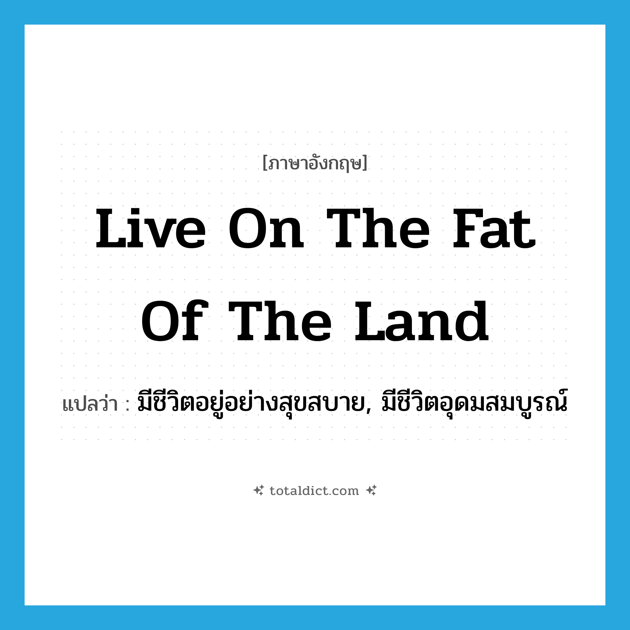 live on the fat of the land แปลว่า?, คำศัพท์ภาษาอังกฤษ live on the fat of the land แปลว่า มีชีวิตอยู่อย่างสุขสบาย, มีชีวิตอุดมสมบูรณ์ ประเภท IDM หมวด IDM
