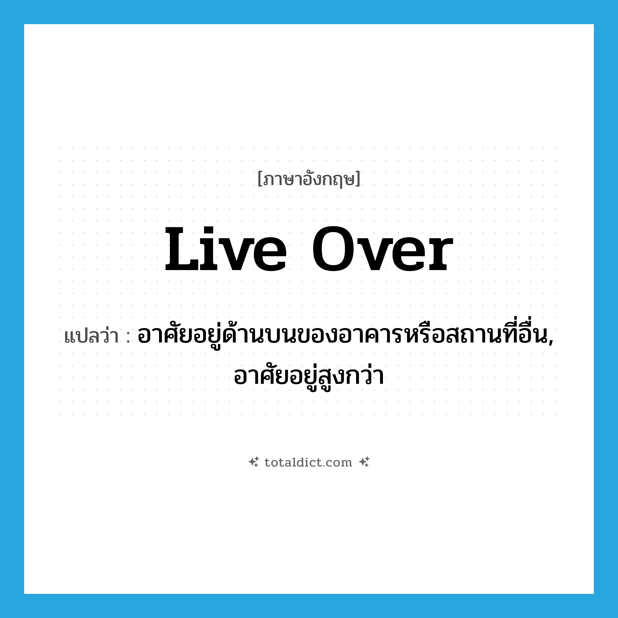 live over แปลว่า?, คำศัพท์ภาษาอังกฤษ live over แปลว่า อาศัยอยู่ด้านบนของอาคารหรือสถานที่อื่น, อาศัยอยู่สูงกว่า ประเภท PHRV หมวด PHRV