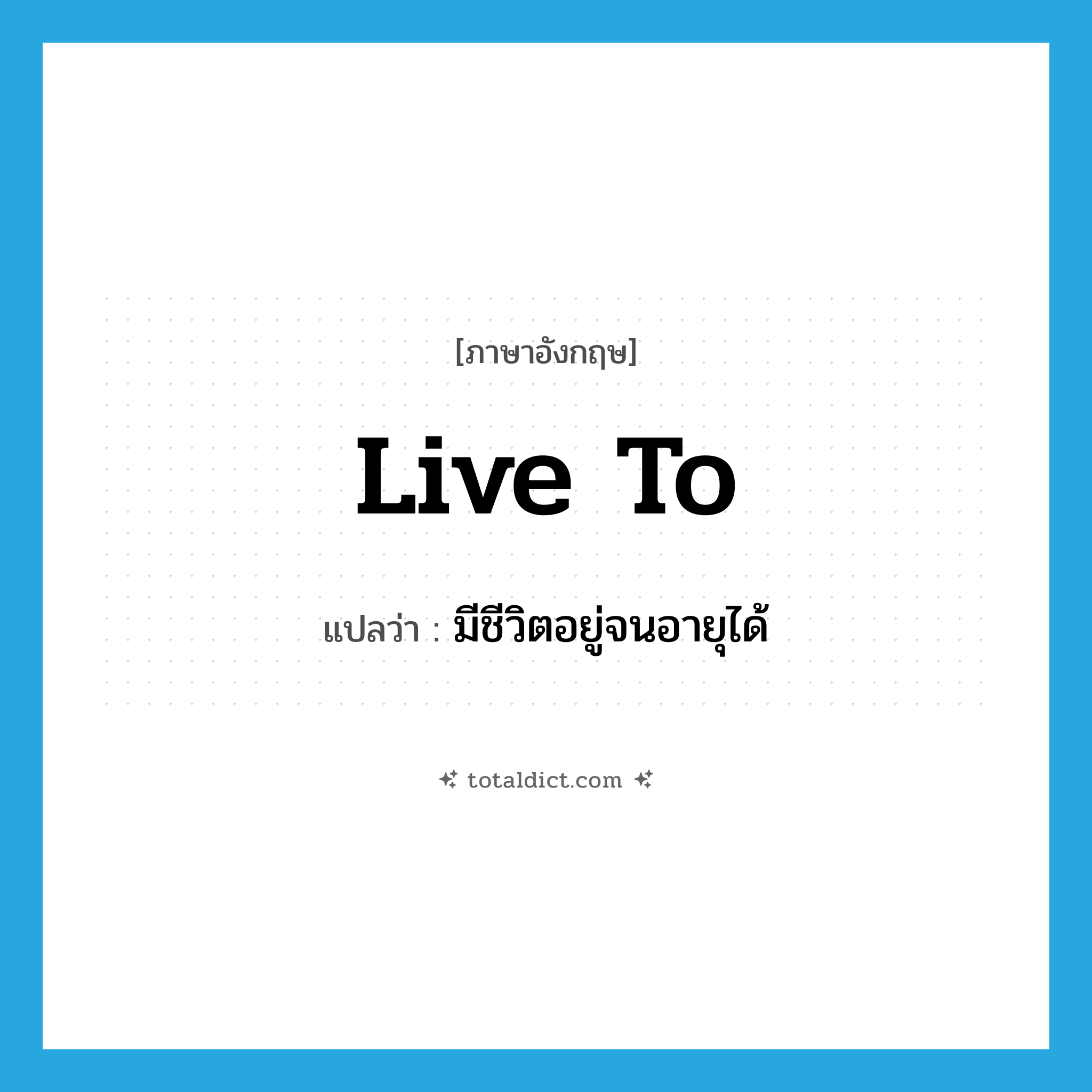 live to แปลว่า?, คำศัพท์ภาษาอังกฤษ live to แปลว่า มีชีวิตอยู่จนอายุได้ ประเภท PHRV หมวด PHRV