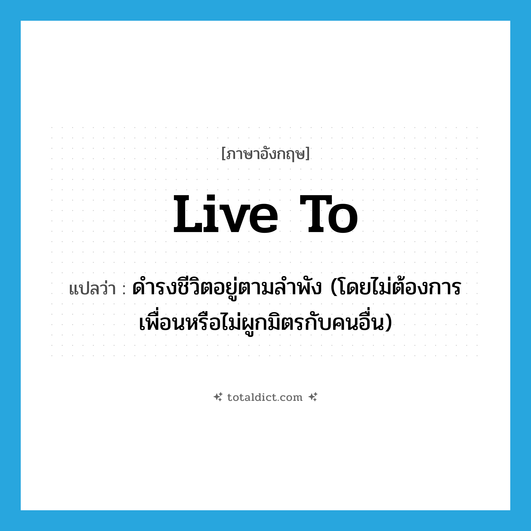 live to แปลว่า?, คำศัพท์ภาษาอังกฤษ live to แปลว่า ดำรงชีวิตอยู่ตามลำพัง (โดยไม่ต้องการเพื่อนหรือไม่ผูกมิตรกับคนอื่น) ประเภท PHRV หมวด PHRV