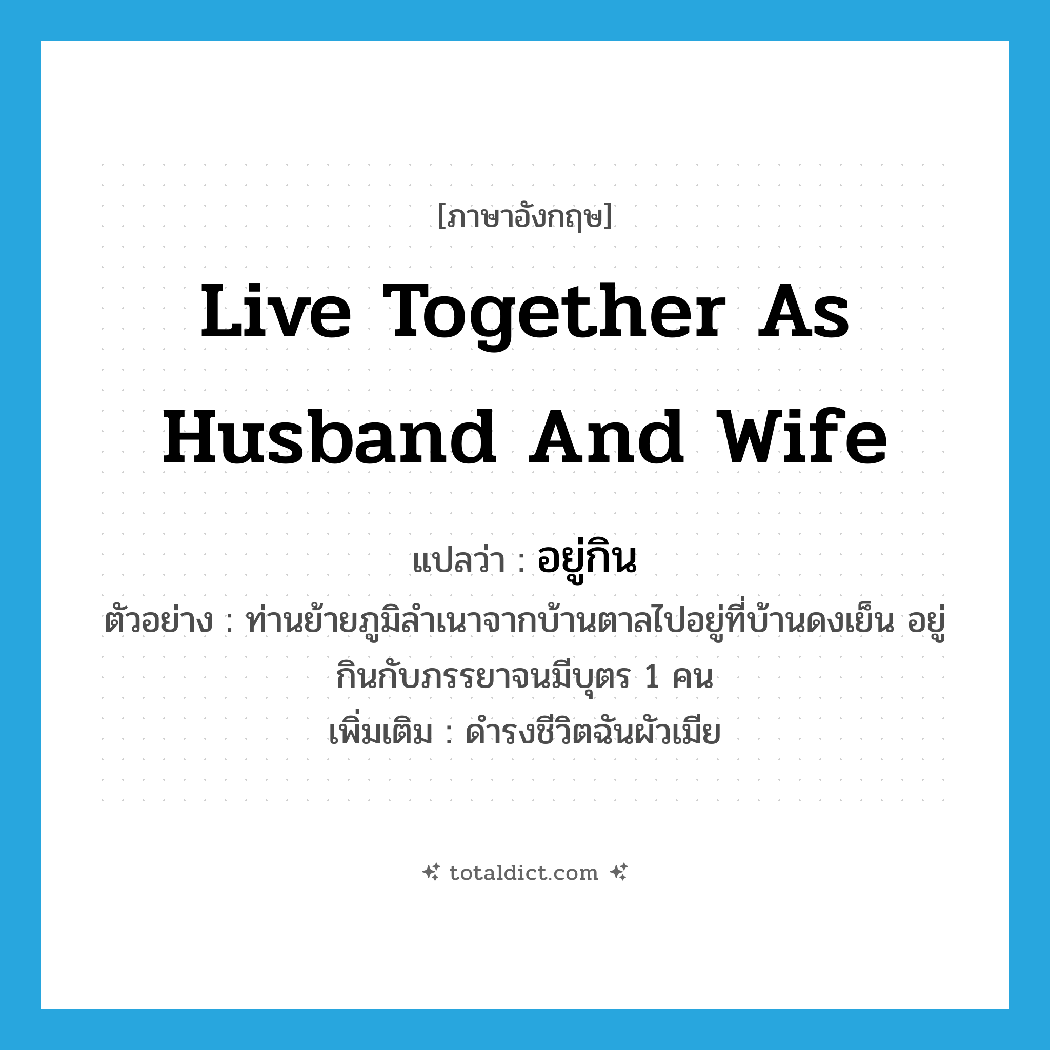 live together as husband and wife แปลว่า?, คำศัพท์ภาษาอังกฤษ live together as husband and wife แปลว่า อยู่กิน ประเภท V ตัวอย่าง ท่านย้ายภูมิลำเนาจากบ้านตาลไปอยู่ที่บ้านดงเย็น อยู่กินกับภรรยาจนมีบุตร 1 คน เพิ่มเติม ดำรงชีวิตฉันผัวเมีย หมวด V