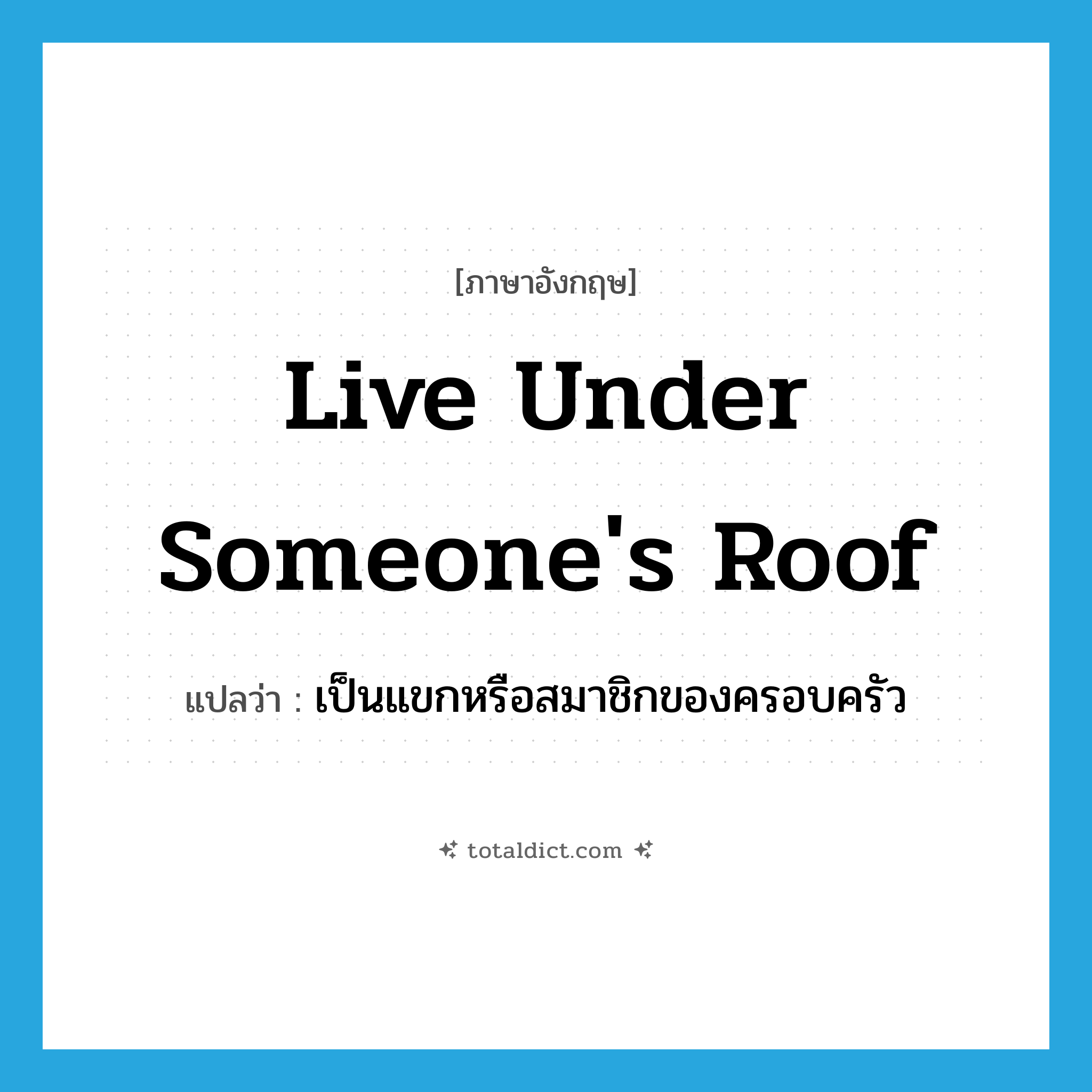 live under someone&#39;s roof แปลว่า?, คำศัพท์ภาษาอังกฤษ live under someone&#39;s roof แปลว่า เป็นแขกหรือสมาชิกของครอบครัว ประเภท IDM หมวด IDM