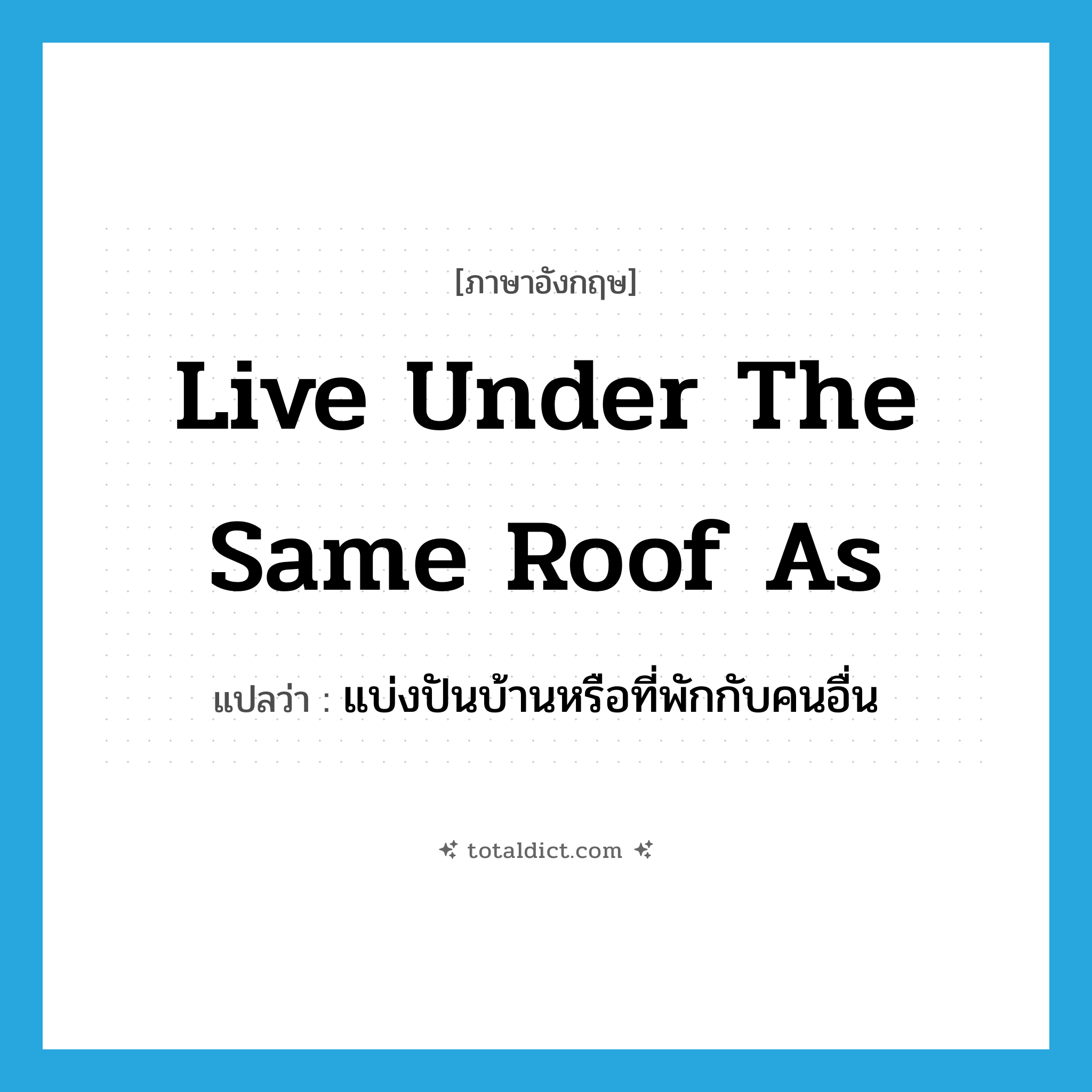 live under the same roof as แปลว่า?, คำศัพท์ภาษาอังกฤษ live under the same roof as แปลว่า แบ่งปันบ้านหรือที่พักกับคนอื่น ประเภท IDM หมวด IDM