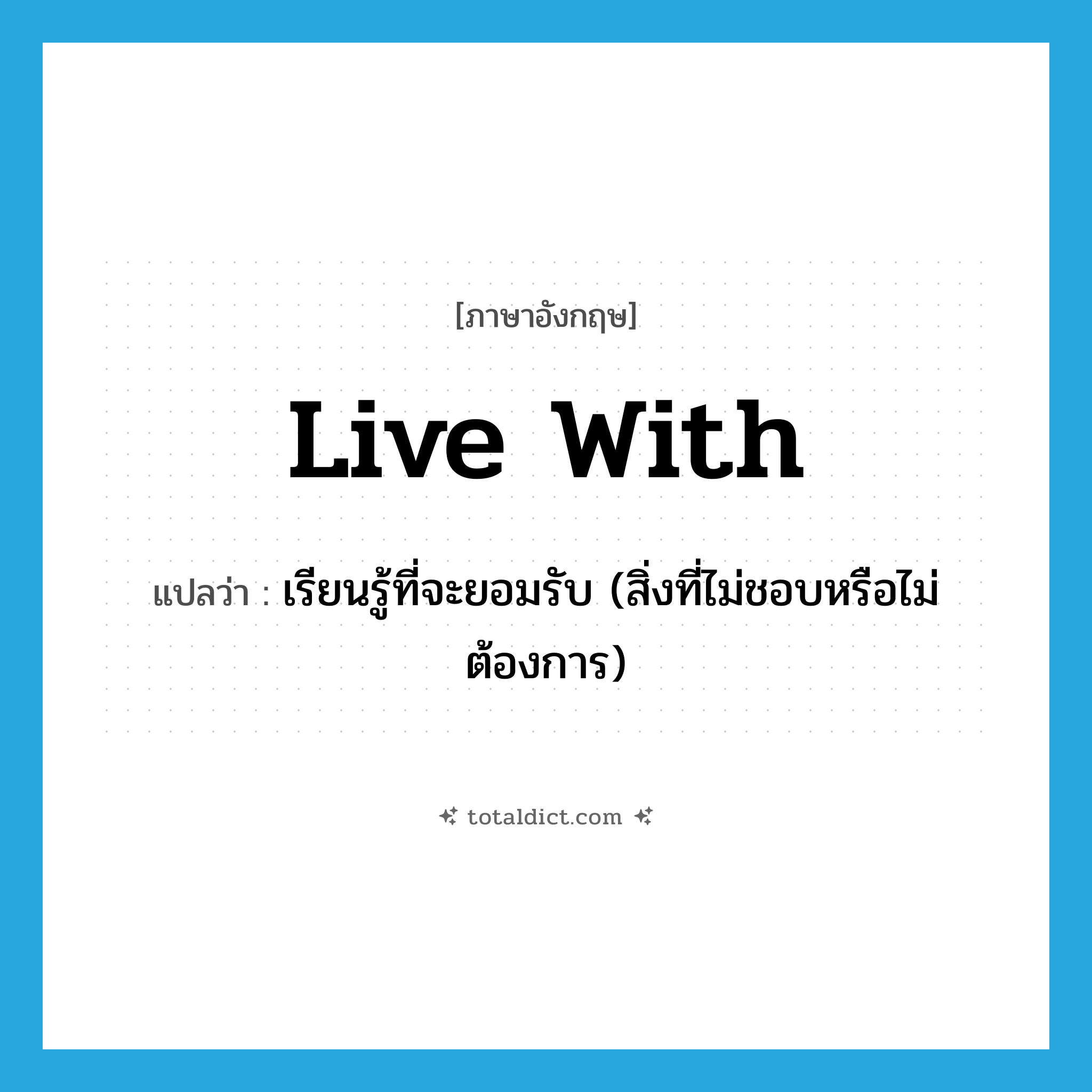 live with แปลว่า?, คำศัพท์ภาษาอังกฤษ live with แปลว่า เรียนรู้ที่จะยอมรับ (สิ่งที่ไม่ชอบหรือไม่ต้องการ) ประเภท PHRV หมวด PHRV