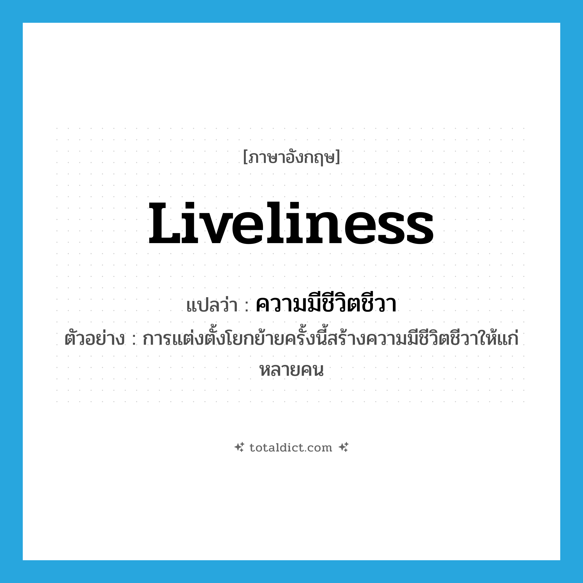 ความมีชีวิตชีวา ภาษาอังกฤษ?, คำศัพท์ภาษาอังกฤษ ความมีชีวิตชีวา แปลว่า liveliness ประเภท N ตัวอย่าง การแต่งตั้งโยกย้ายครั้งนี้สร้างความมีชีวิตชีวาให้แก่หลายคน หมวด N