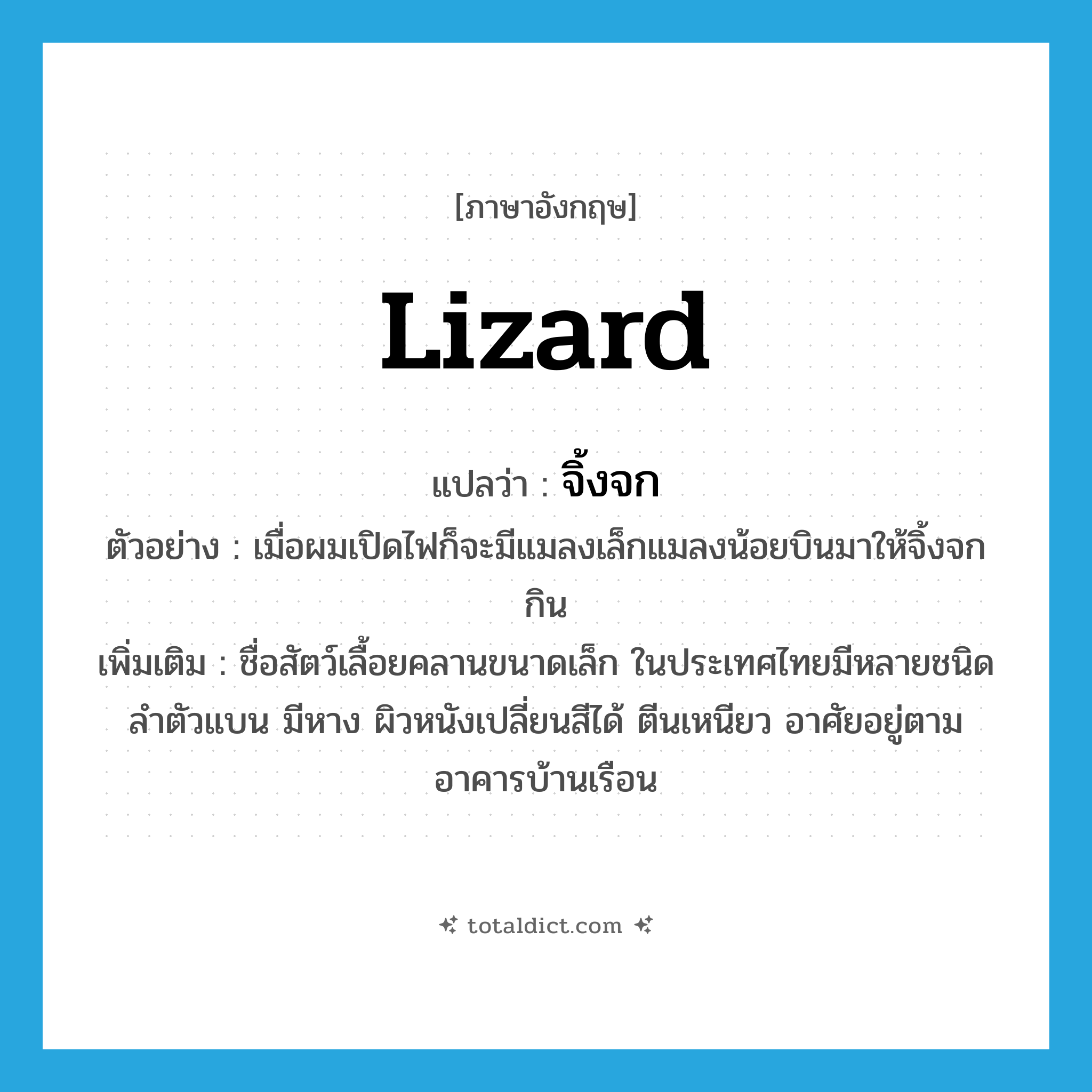 lizard แปลว่า?, คำศัพท์ภาษาอังกฤษ lizard แปลว่า จิ้งจก ประเภท N ตัวอย่าง เมื่อผมเปิดไฟก็จะมีแมลงเล็กแมลงน้อยบินมาให้จิ้งจกกิน เพิ่มเติม ชื่อสัตว์เลื้อยคลานขนาดเล็ก ในประเทศไทยมีหลายชนิด ลำตัวแบน มีหาง ผิวหนังเปลี่ยนสีได้ ตีนเหนียว อาศัยอยู่ตามอาคารบ้านเรือน หมวด N