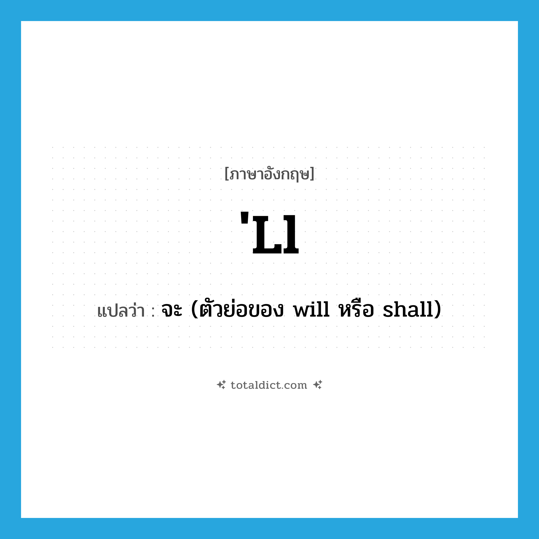 &#39;ll แปลว่า?, คำศัพท์ภาษาอังกฤษ &#39;ll แปลว่า จะ (ตัวย่อของ will หรือ shall) ประเภท ABBR หมวด ABBR