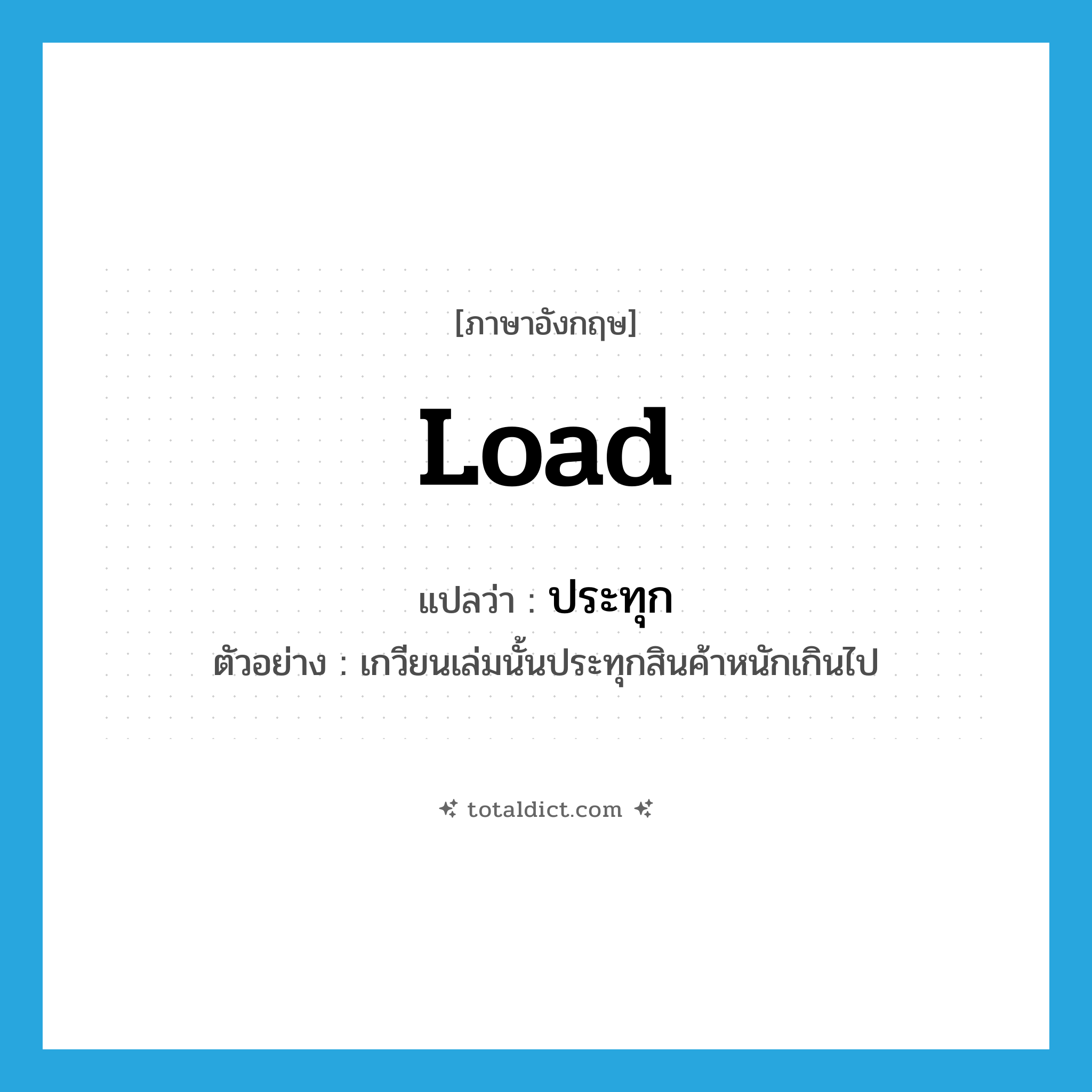 load แปลว่า?, คำศัพท์ภาษาอังกฤษ load แปลว่า ประทุก ประเภท V ตัวอย่าง เกวียนเล่มนั้นประทุกสินค้าหนักเกินไป หมวด V