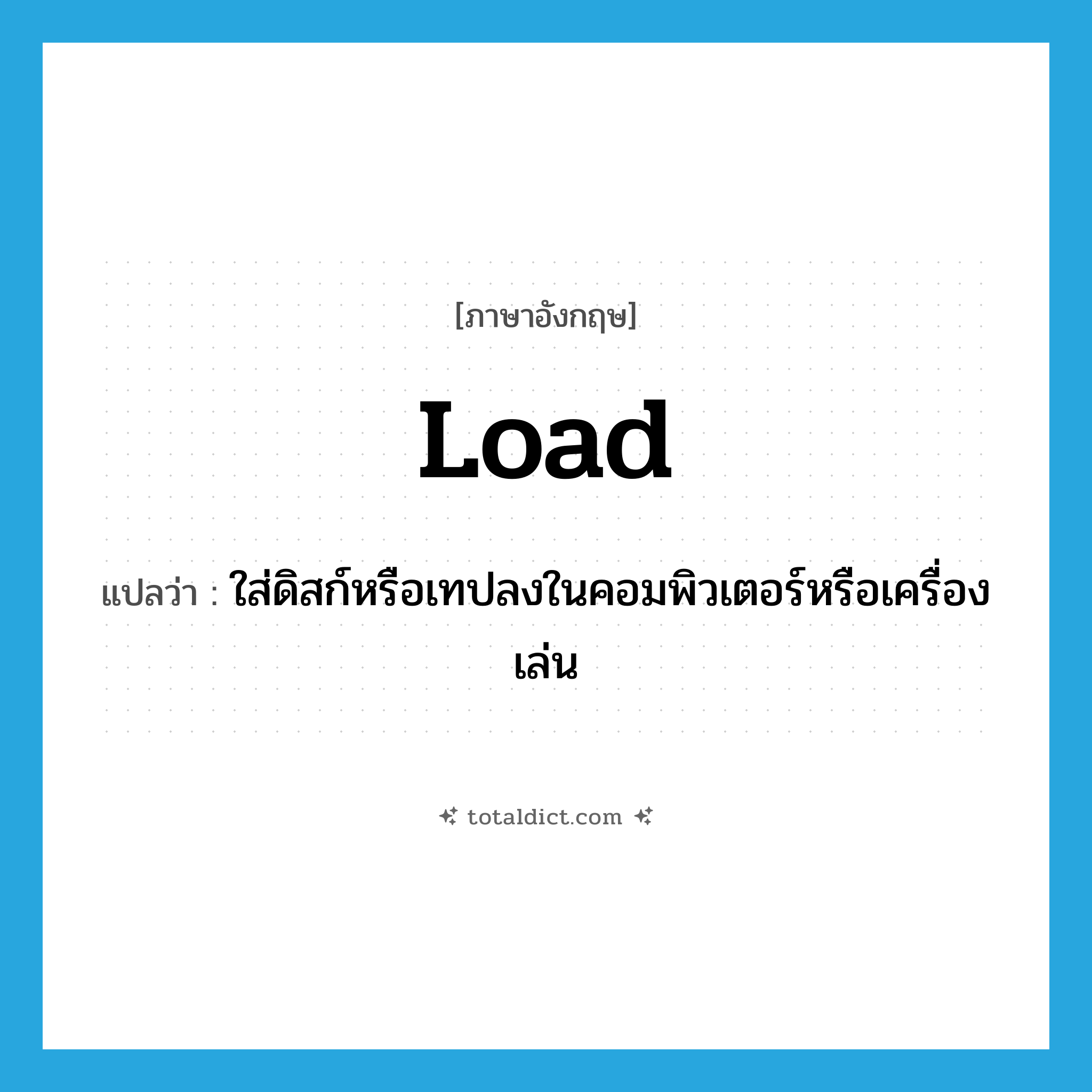 load แปลว่า?, คำศัพท์ภาษาอังกฤษ load แปลว่า ใส่ดิสก์หรือเทปลงในคอมพิวเตอร์หรือเครื่องเล่น ประเภท VT หมวด VT