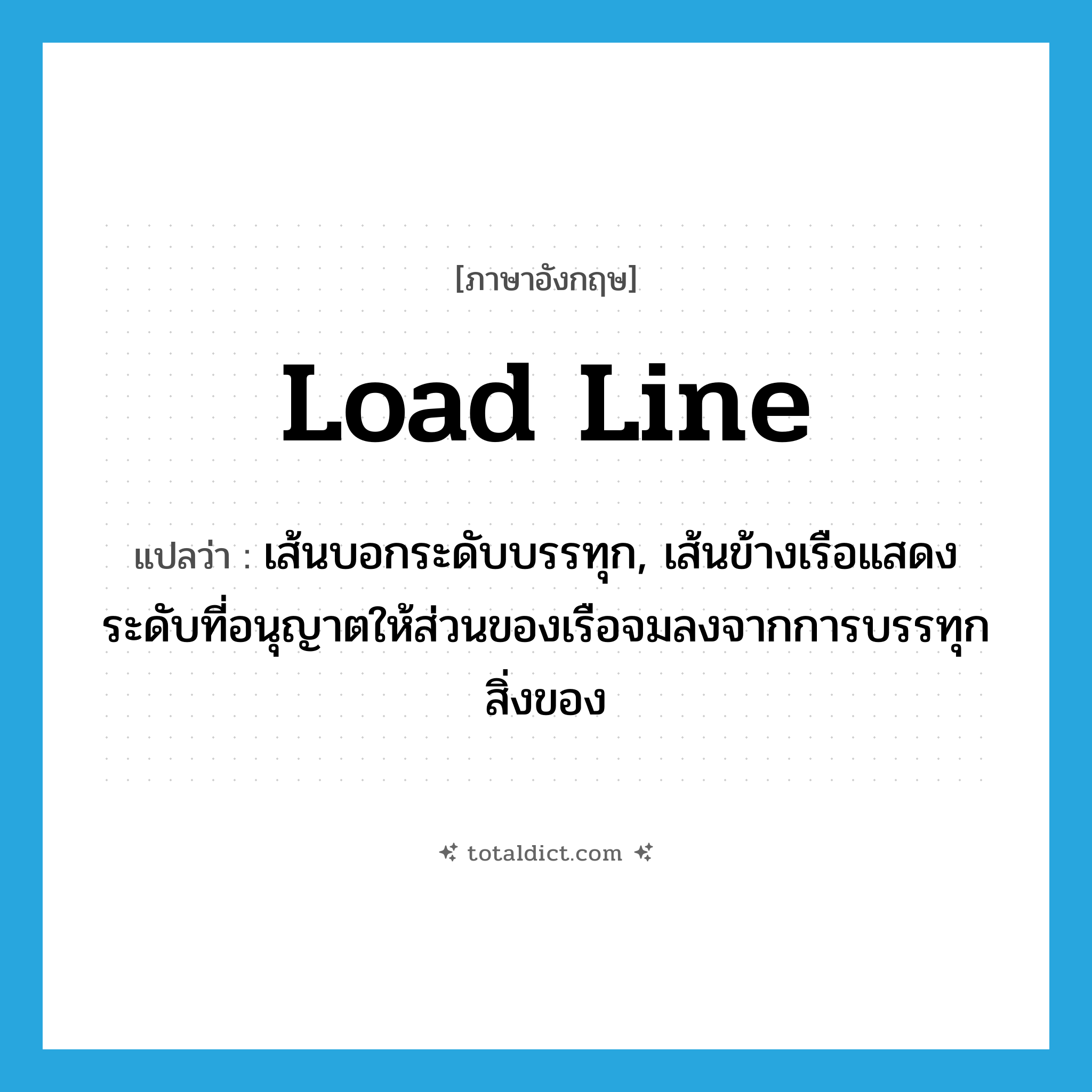 load line แปลว่า?, คำศัพท์ภาษาอังกฤษ load line แปลว่า เส้นบอกระดับบรรทุก, เส้นข้างเรือแสดงระดับที่อนุญาตให้ส่วนของเรือจมลงจากการบรรทุกสิ่งของ ประเภท N หมวด N
