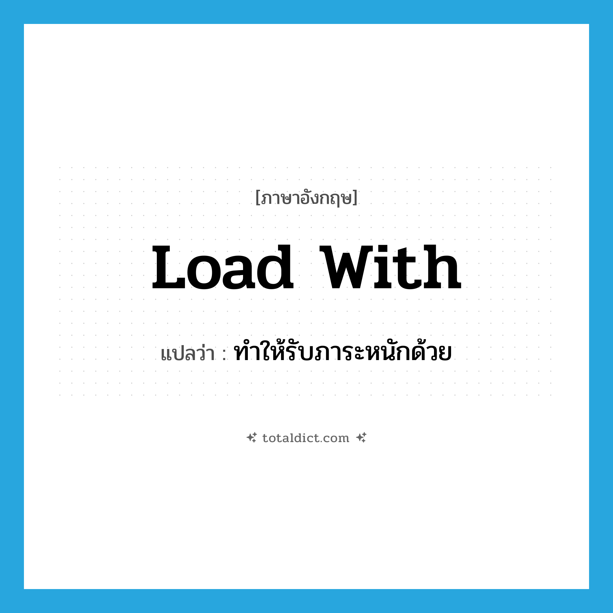 load with แปลว่า?, คำศัพท์ภาษาอังกฤษ load with แปลว่า ทำให้รับภาระหนักด้วย ประเภท PHRV หมวด PHRV