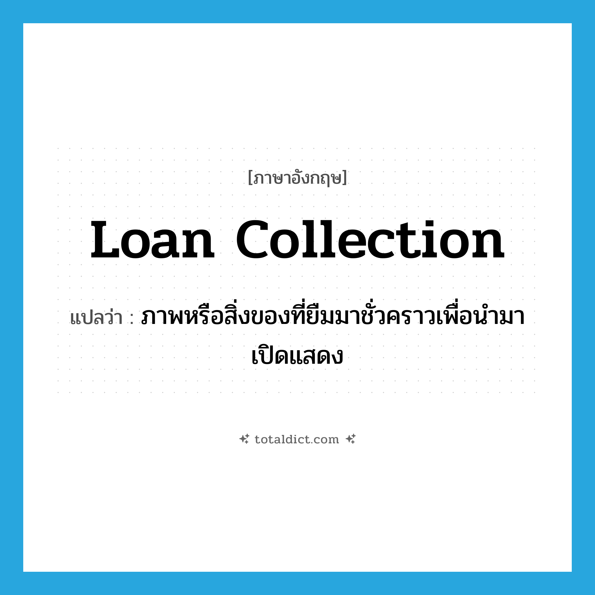 loan collection แปลว่า?, คำศัพท์ภาษาอังกฤษ loan collection แปลว่า ภาพหรือสิ่งของที่ยืมมาชั่วคราวเพื่อนำมาเปิดแสดง ประเภท N หมวด N