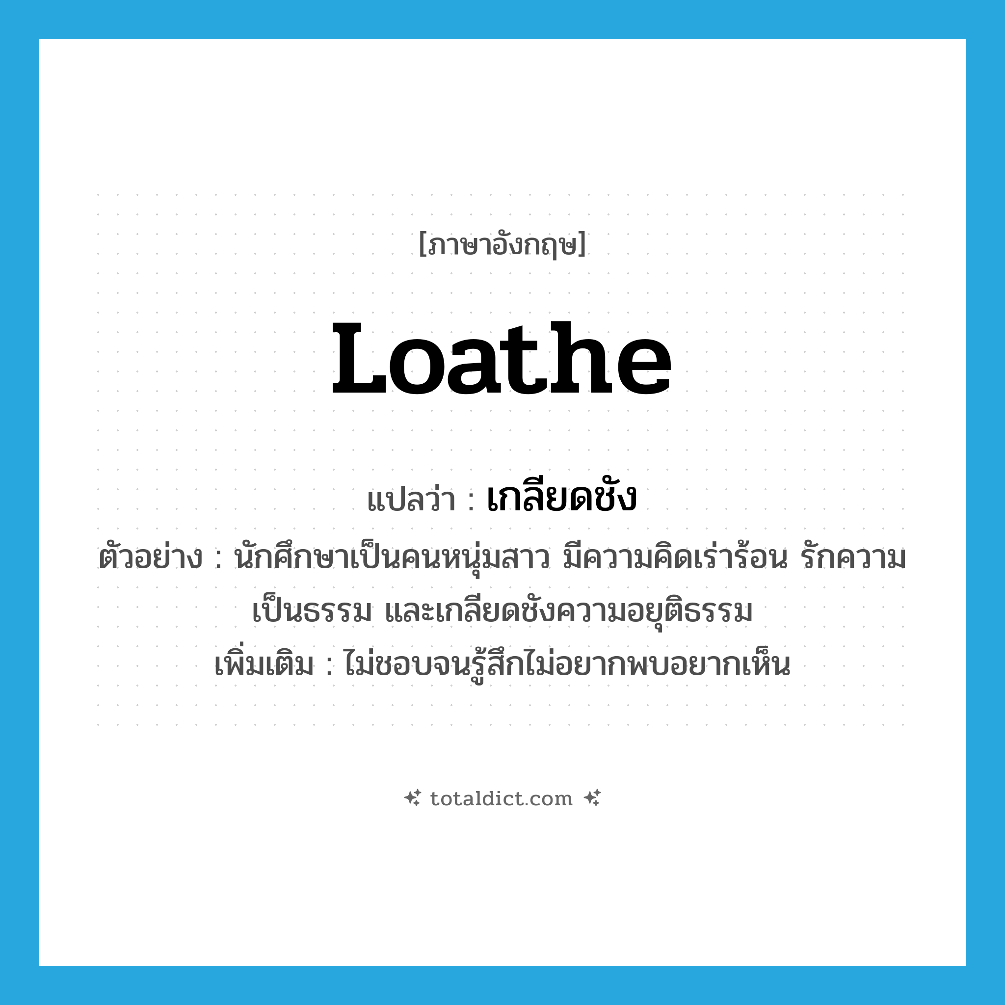 loathe แปลว่า?, คำศัพท์ภาษาอังกฤษ loathe แปลว่า เกลียดชัง ประเภท V ตัวอย่าง นักศึกษาเป็นคนหนุ่มสาว มีความคิดเร่าร้อน รักความเป็นธรรม และเกลียดชังความอยุติธรรม เพิ่มเติม ไม่ชอบจนรู้สึกไม่อยากพบอยากเห็น หมวด V