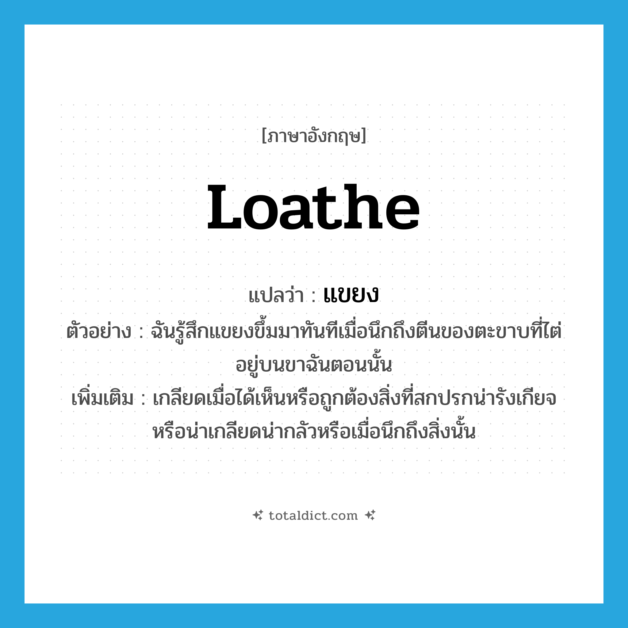 loathe แปลว่า?, คำศัพท์ภาษาอังกฤษ loathe แปลว่า แขยง ประเภท V ตัวอย่าง ฉันรู้สึกแขยงขึ้มมาทันทีเมื่อนึกถึงตีนของตะขาบที่ไต่อยู่บนขาฉันตอนนั้น เพิ่มเติม เกลียดเมื่อได้เห็นหรือถูกต้องสิ่งที่สกปรกน่ารังเกียจหรือน่าเกลียดน่ากลัวหรือเมื่อนึกถึงสิ่งนั้น หมวด V