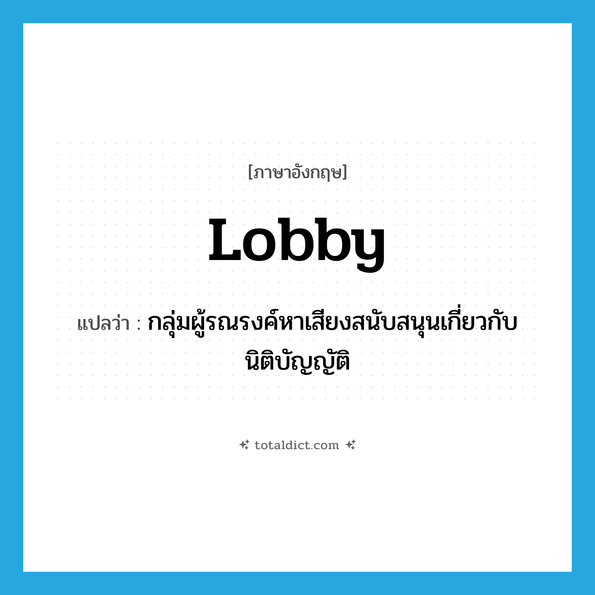 lobby แปลว่า?, คำศัพท์ภาษาอังกฤษ lobby แปลว่า กลุ่มผู้รณรงค์หาเสียงสนับสนุนเกี่ยวกับนิติบัญญัติ ประเภท N หมวด N