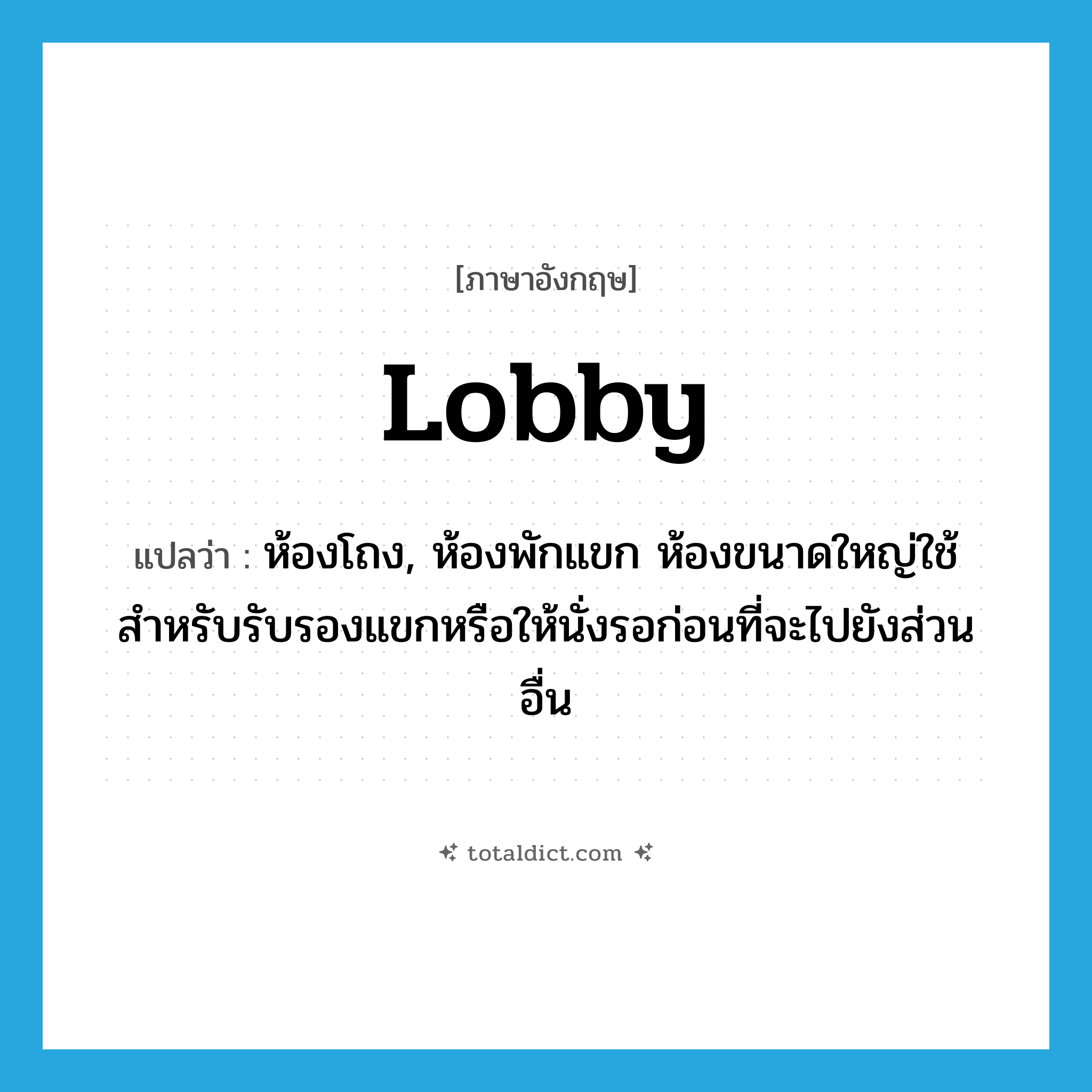 lobby แปลว่า?, คำศัพท์ภาษาอังกฤษ lobby แปลว่า ห้องโถง, ห้องพักแขก ห้องขนาดใหญ่ใช้สำหรับรับรองแขกหรือให้นั่งรอก่อนที่จะไปยังส่วนอื่น ประเภท N หมวด N