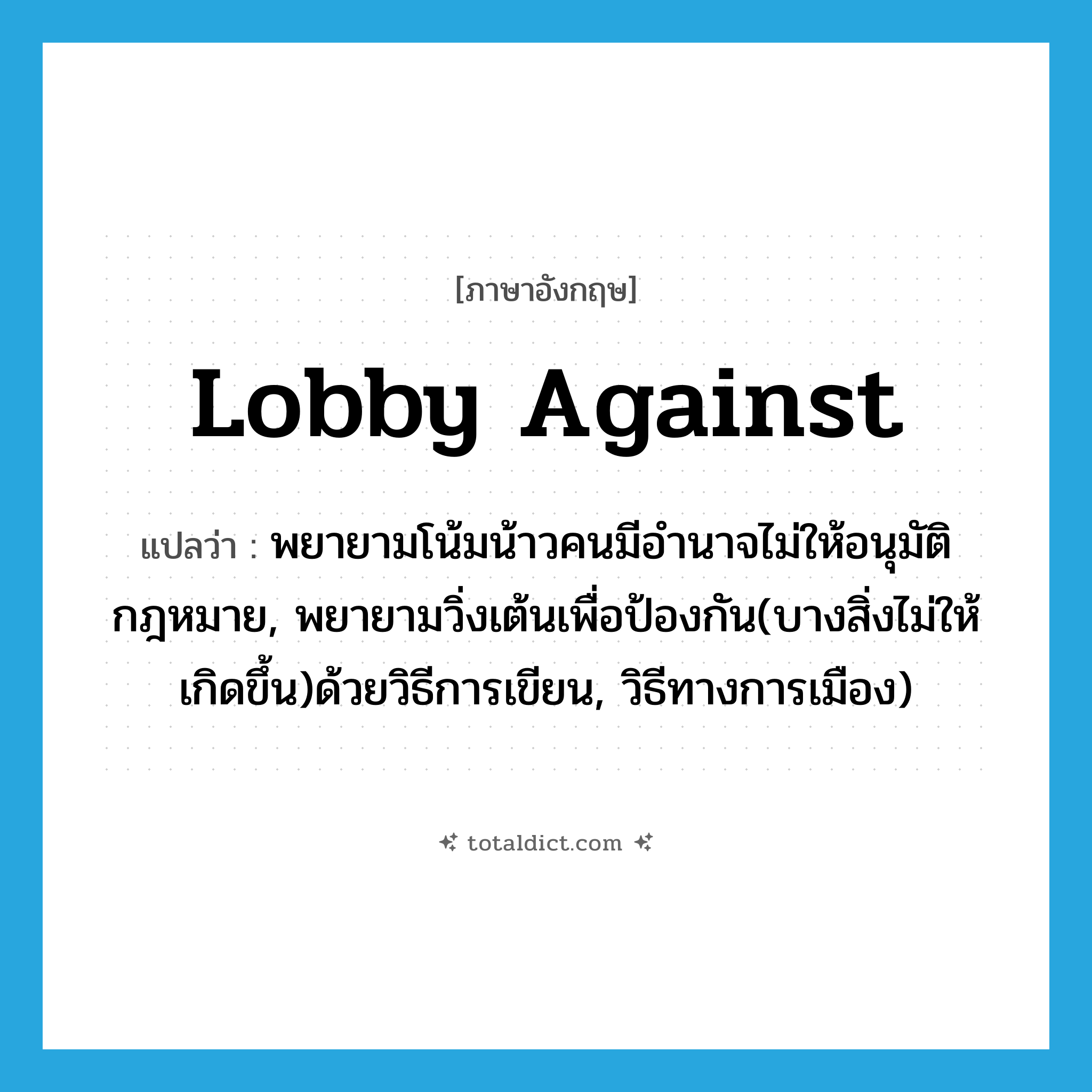 lobby against แปลว่า?, คำศัพท์ภาษาอังกฤษ lobby against แปลว่า พยายามโน้มน้าวคนมีอำนาจไม่ให้อนุมัติกฎหมาย, พยายามวิ่งเต้นเพื่อป้องกัน(บางสิ่งไม่ให้เกิดขึ้น)ด้วยวิธีการเขียน, วิธีทางการเมือง) ประเภท PHRV หมวด PHRV