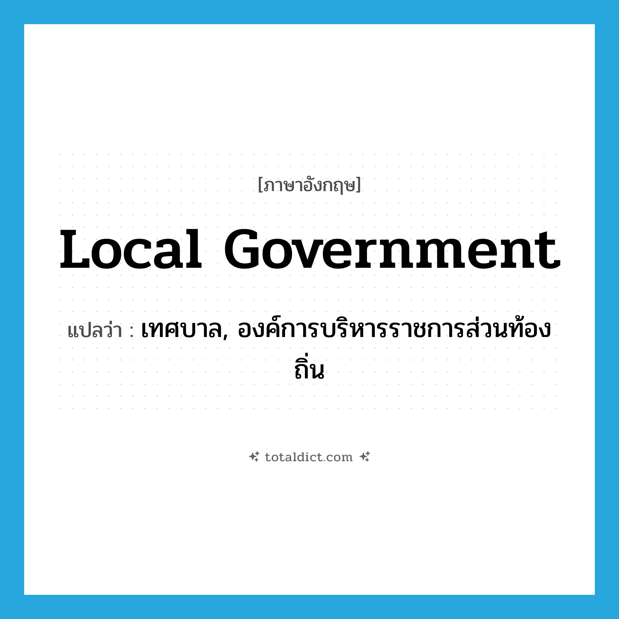 local government แปลว่า?, คำศัพท์ภาษาอังกฤษ local government แปลว่า เทศบาล, องค์การบริหารราชการส่วนท้องถิ่น ประเภท N หมวด N