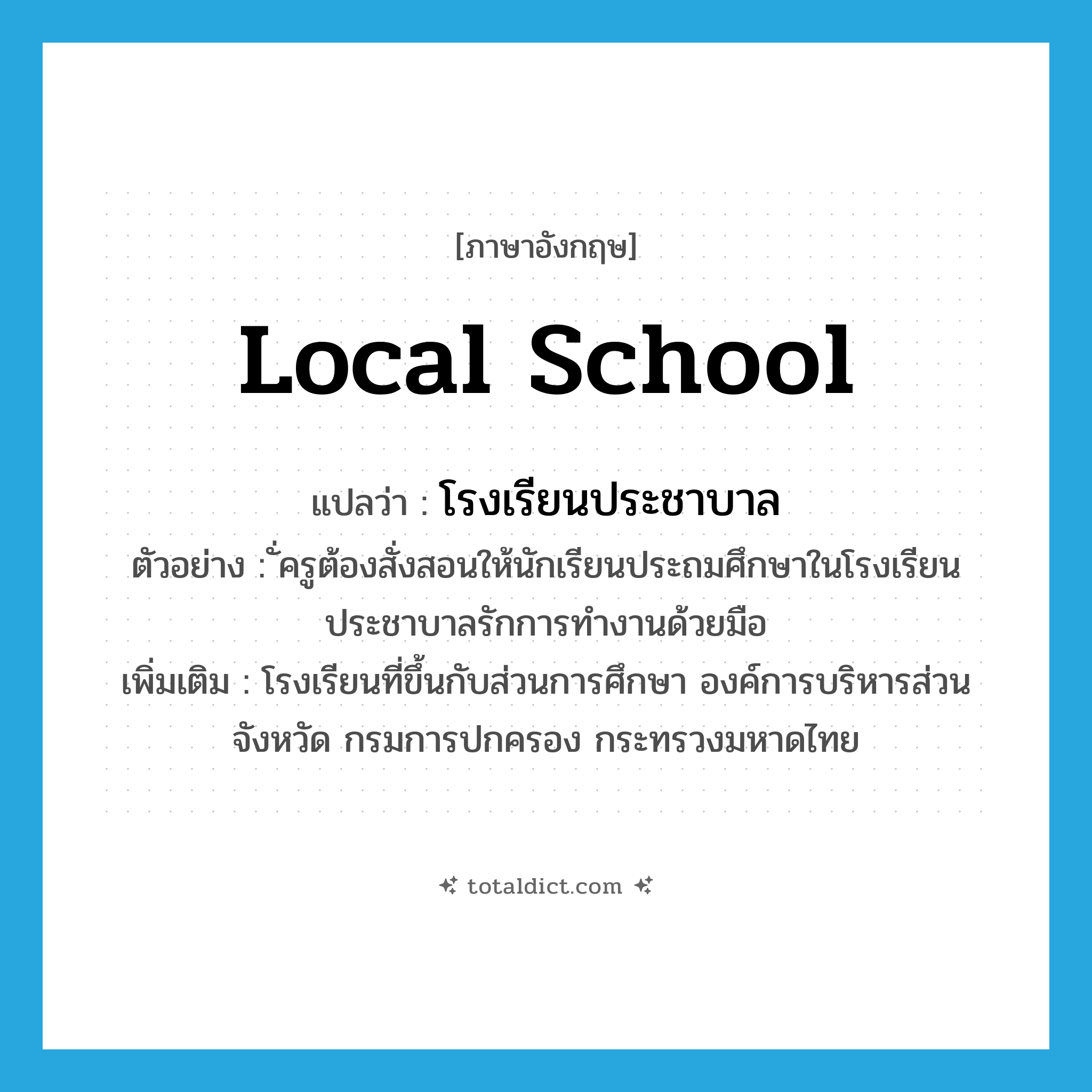 local school แปลว่า?, คำศัพท์ภาษาอังกฤษ local school แปลว่า โรงเรียนประชาบาล ประเภท N ตัวอย่าง ั่ครูต้องสั่งสอนให้นักเรียนประถมศึกษาในโรงเรียนประชาบาลรักการทำงานด้วยมือ เพิ่มเติม โรงเรียนที่ขึ้นกับส่วนการศึกษา องค์การบริหารส่วนจังหวัด กรมการปกครอง กระทรวงมหาดไทย หมวด N